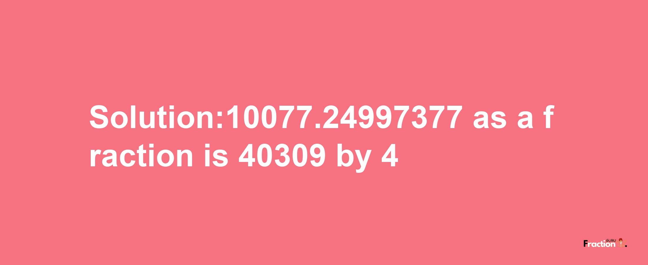 Solution:10077.24997377 as a fraction is 40309/4