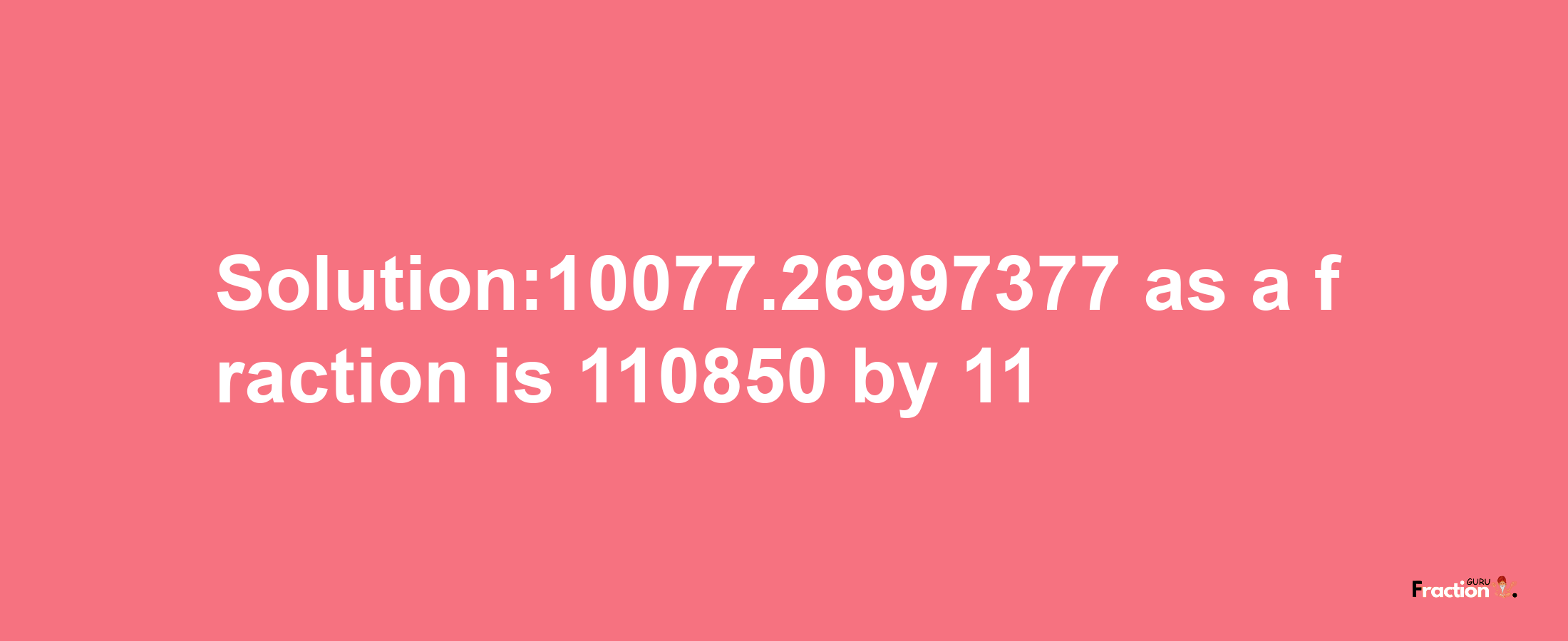 Solution:10077.26997377 as a fraction is 110850/11