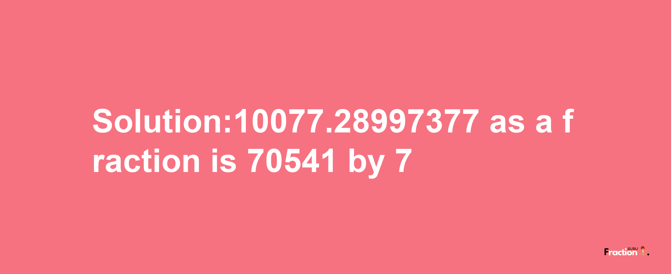 Solution:10077.28997377 as a fraction is 70541/7