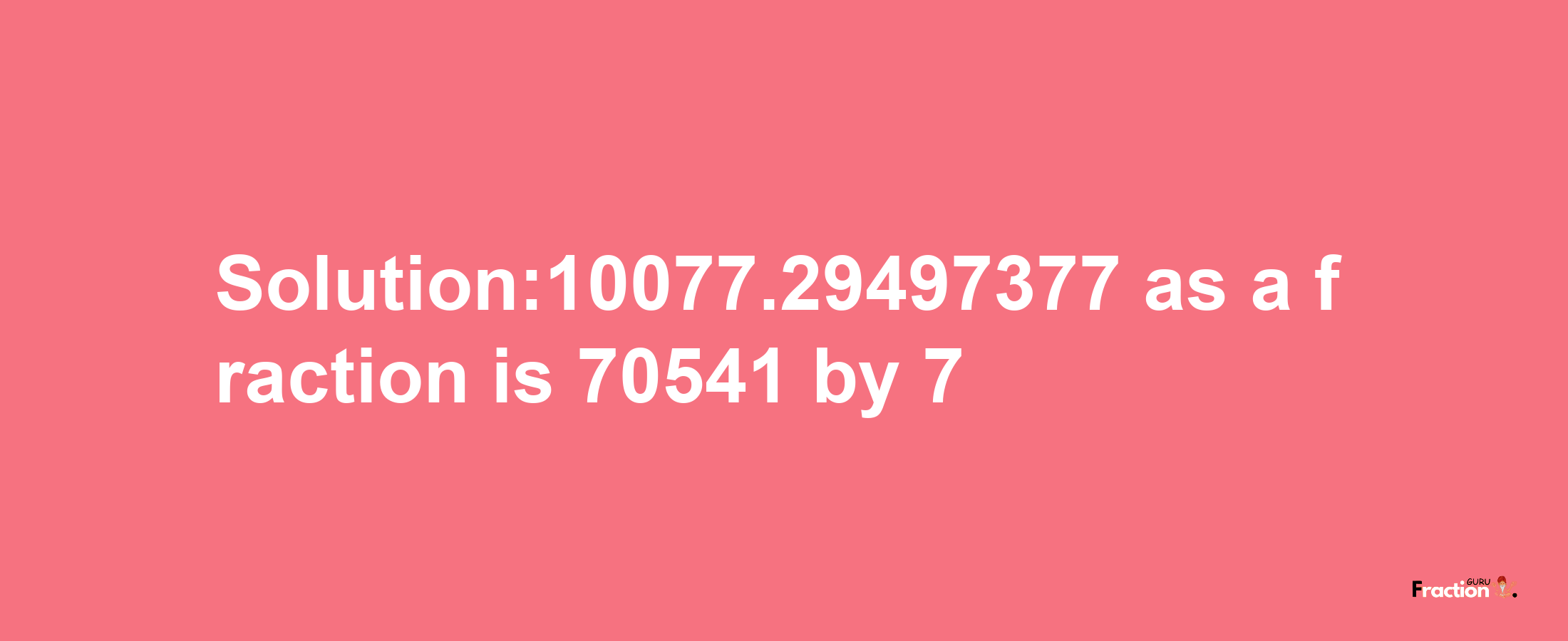 Solution:10077.29497377 as a fraction is 70541/7