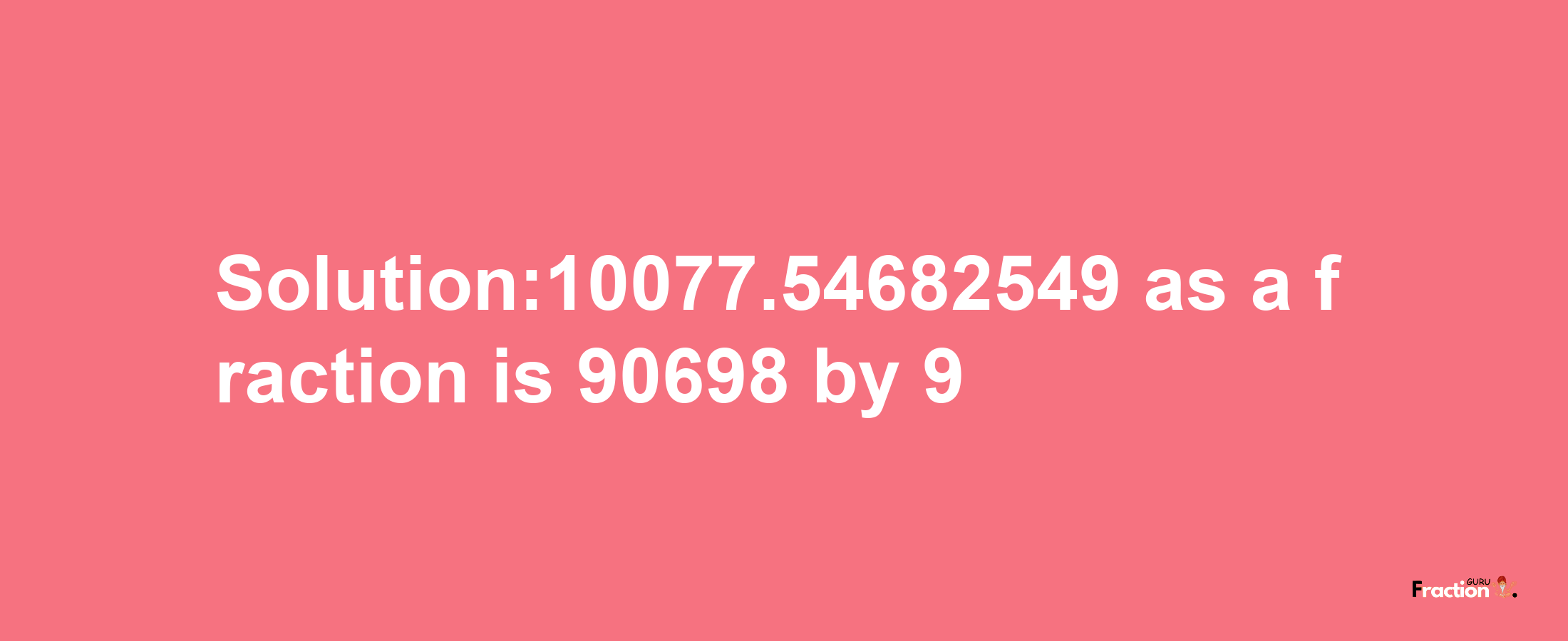 Solution:10077.54682549 as a fraction is 90698/9