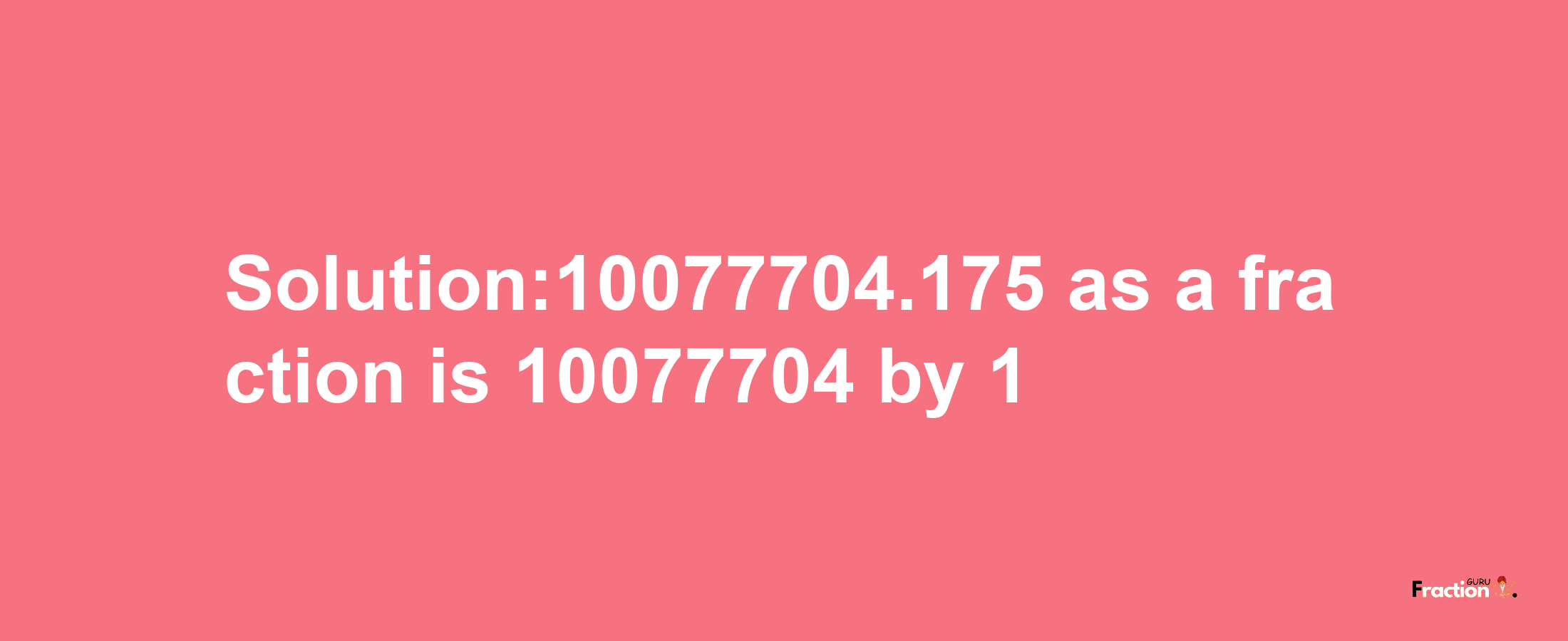 Solution:10077704.175 as a fraction is 10077704/1