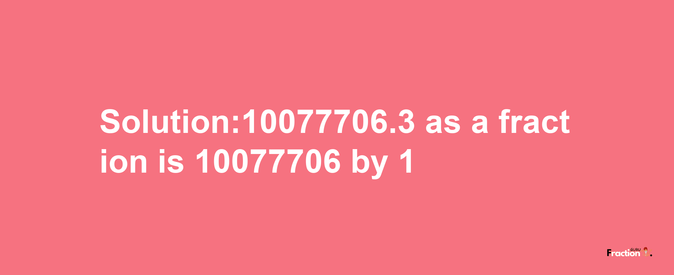 Solution:10077706.3 as a fraction is 10077706/1