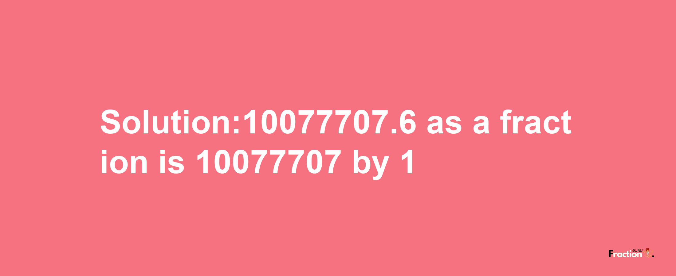 Solution:10077707.6 as a fraction is 10077707/1