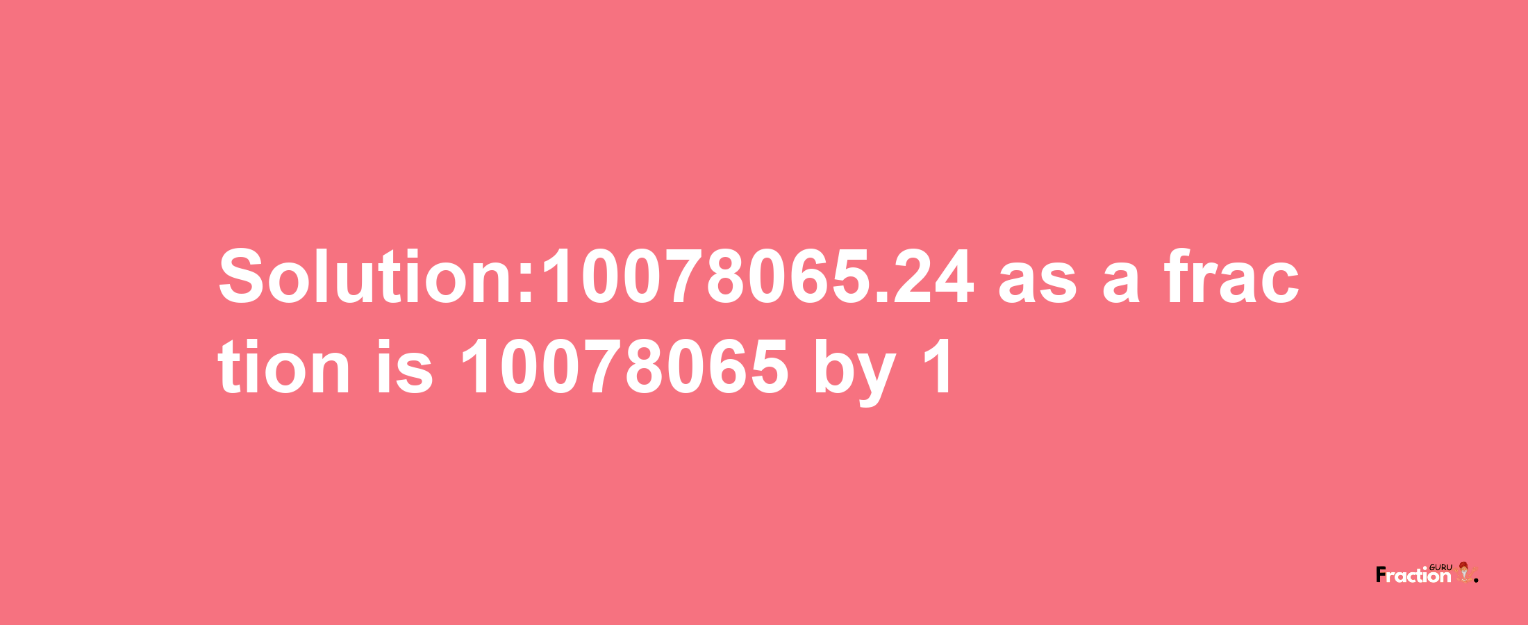 Solution:10078065.24 as a fraction is 10078065/1