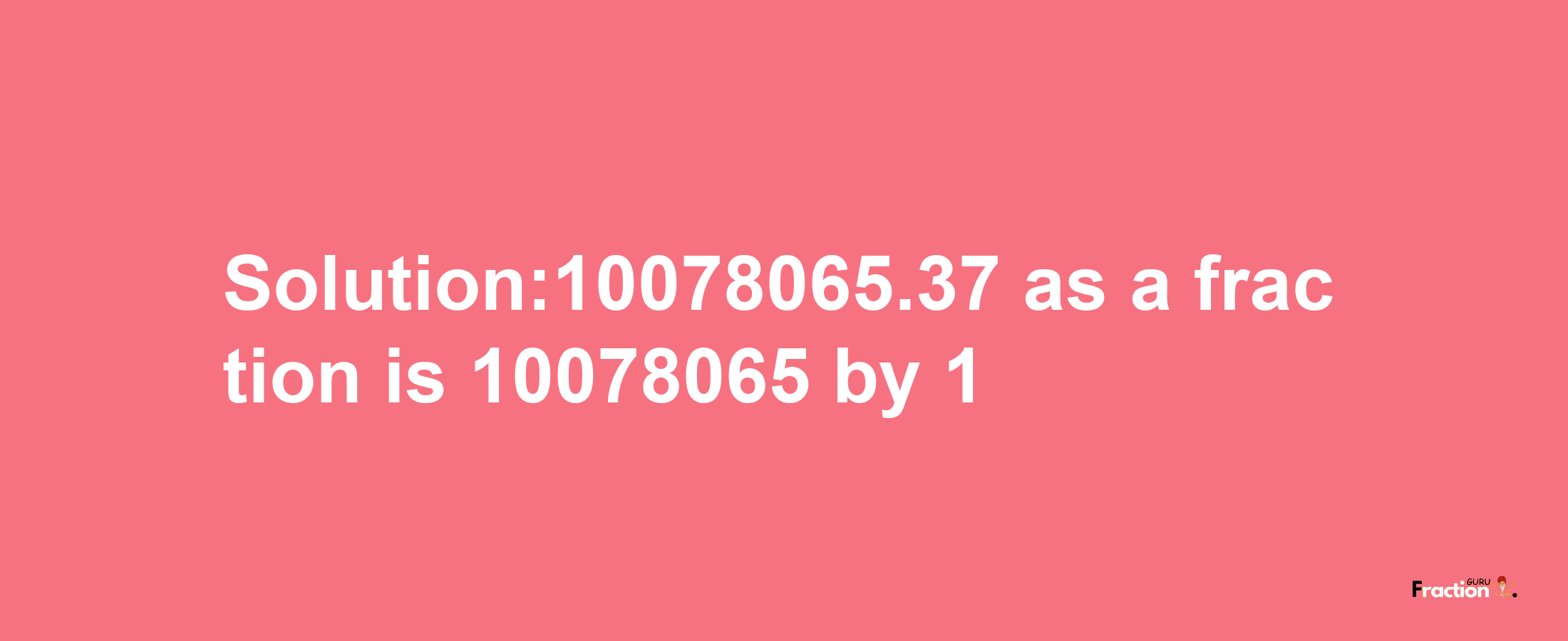 Solution:10078065.37 as a fraction is 10078065/1