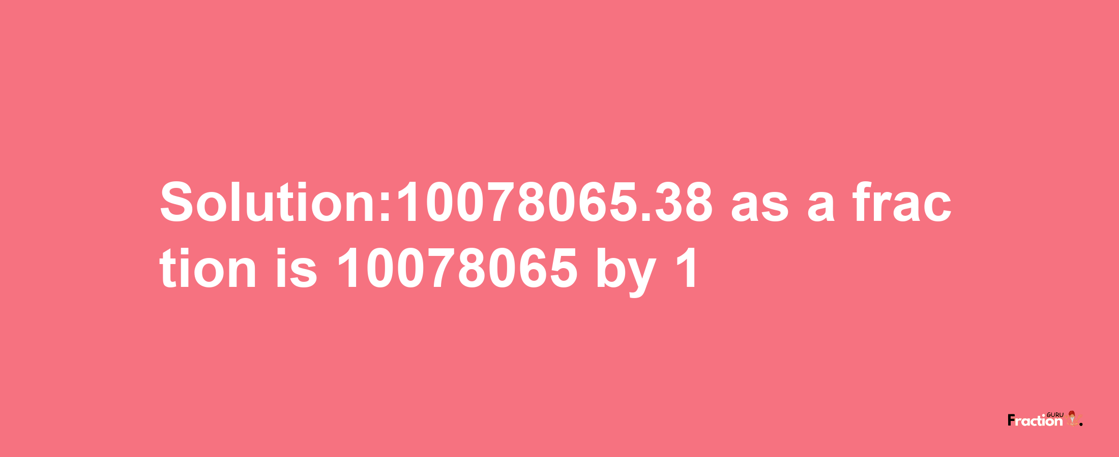 Solution:10078065.38 as a fraction is 10078065/1