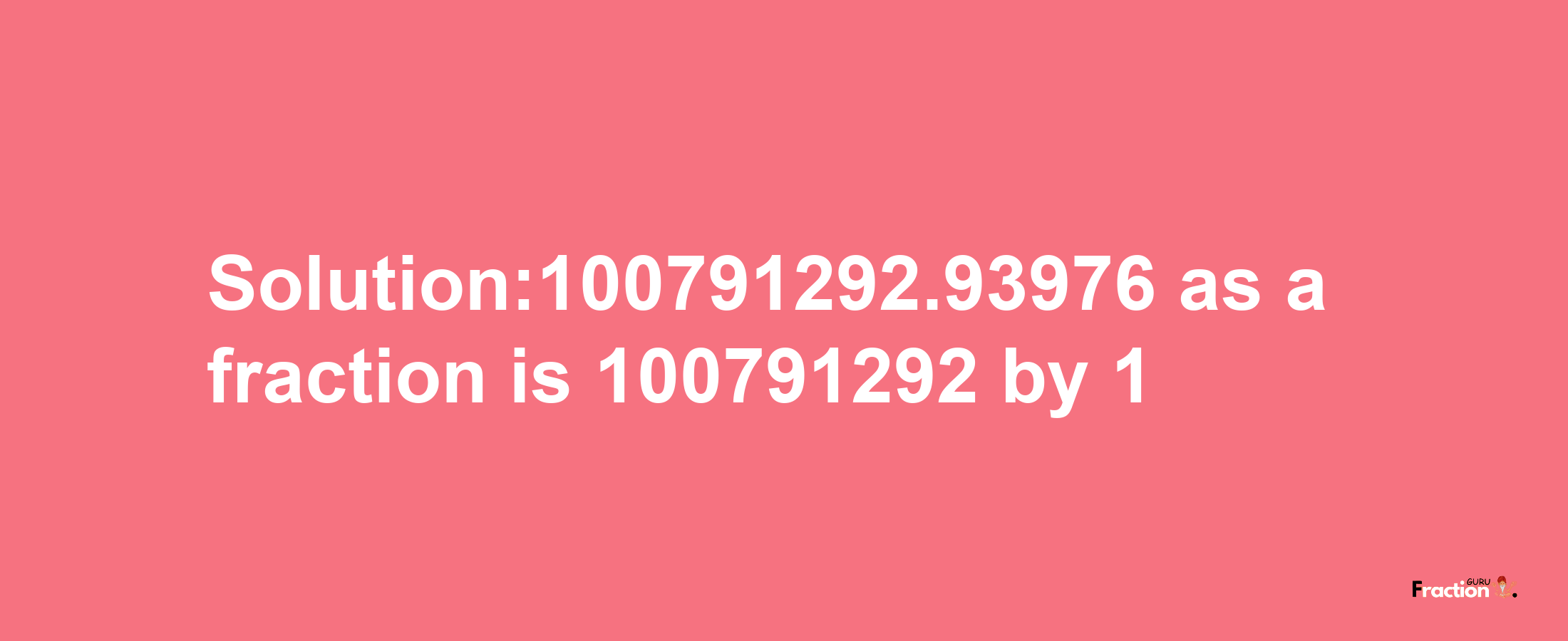 Solution:100791292.93976 as a fraction is 100791292/1