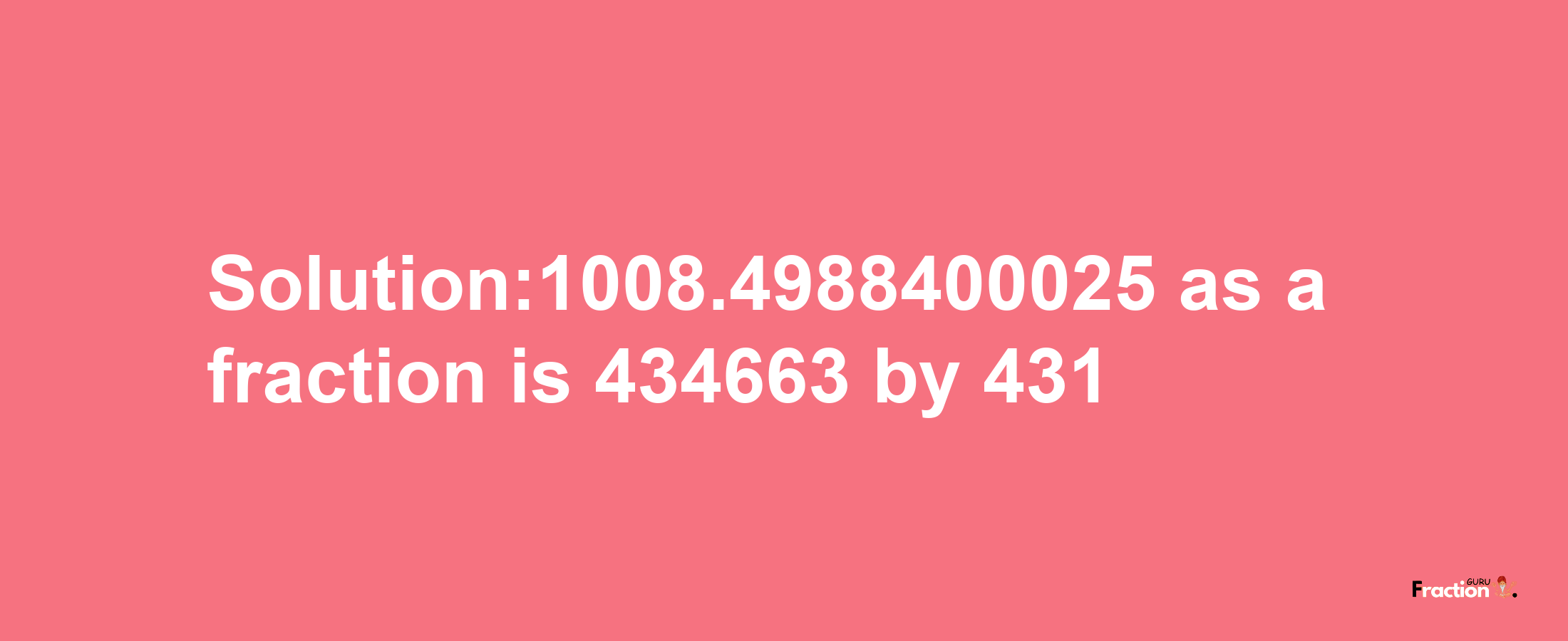 Solution:1008.4988400025 as a fraction is 434663/431