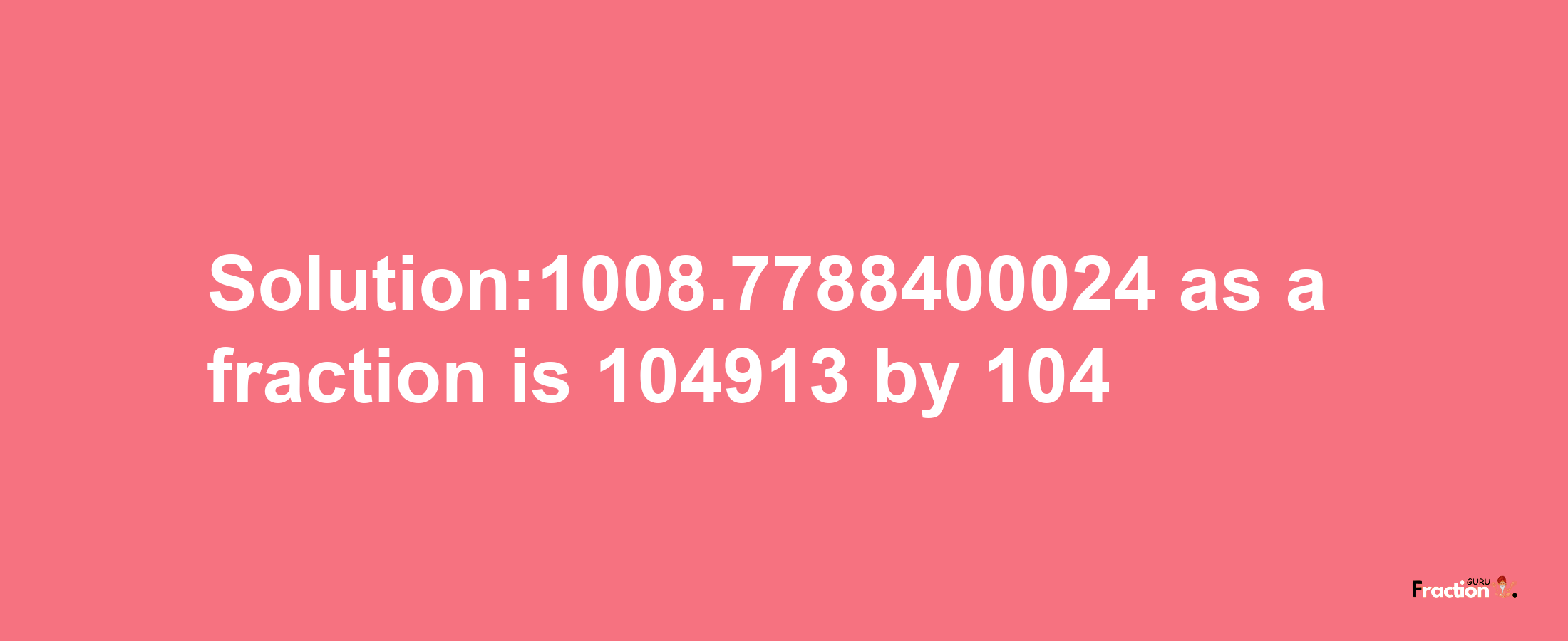 Solution:1008.7788400024 as a fraction is 104913/104