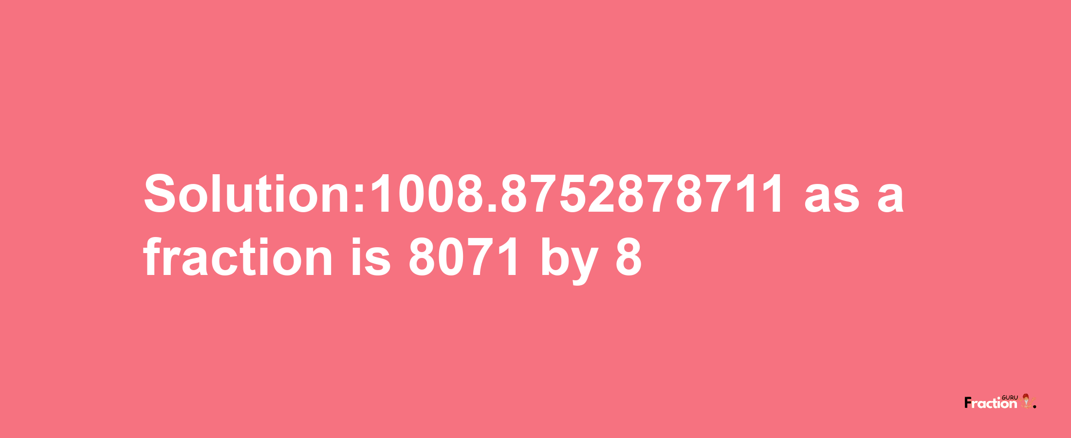 Solution:1008.8752878711 as a fraction is 8071/8