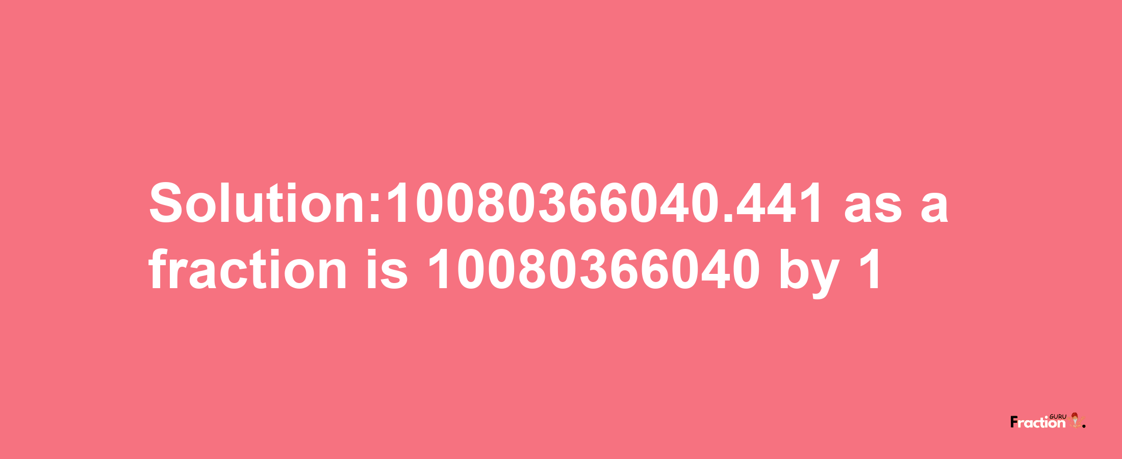 Solution:10080366040.441 as a fraction is 10080366040/1