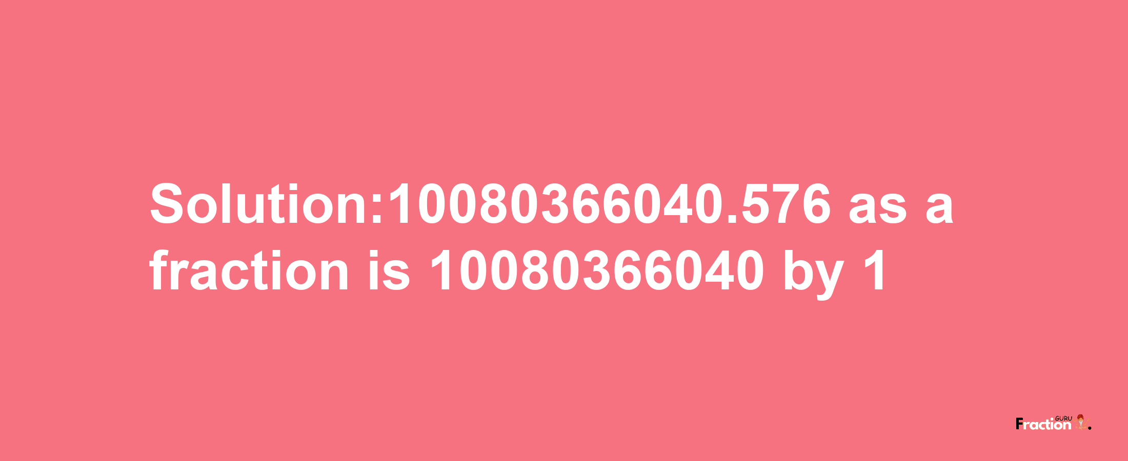 Solution:10080366040.576 as a fraction is 10080366040/1