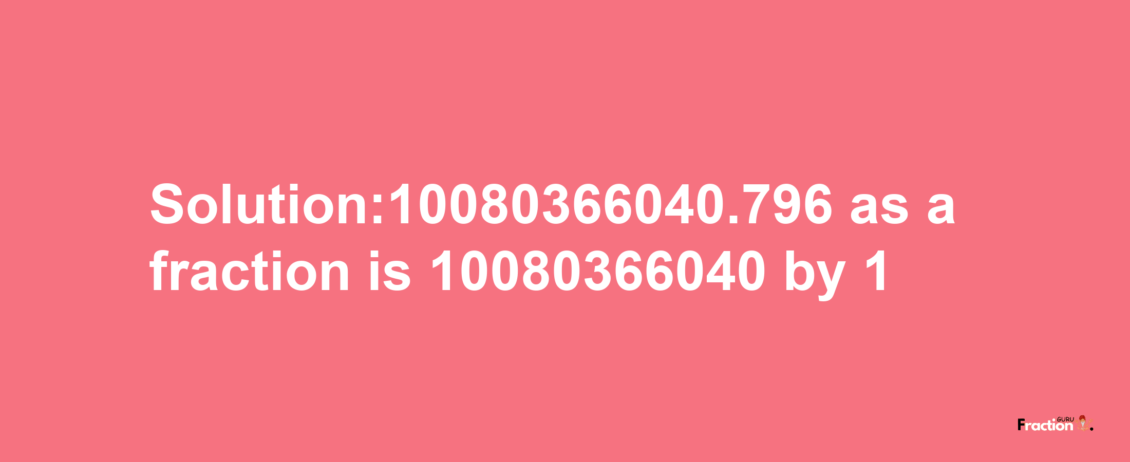 Solution:10080366040.796 as a fraction is 10080366040/1