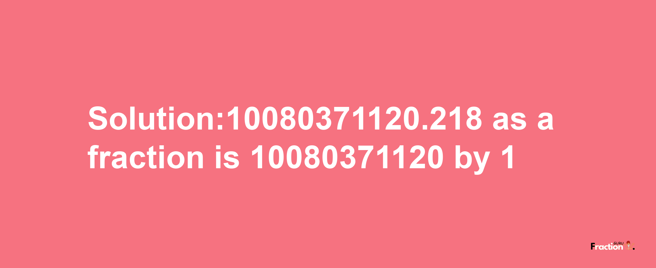 Solution:10080371120.218 as a fraction is 10080371120/1