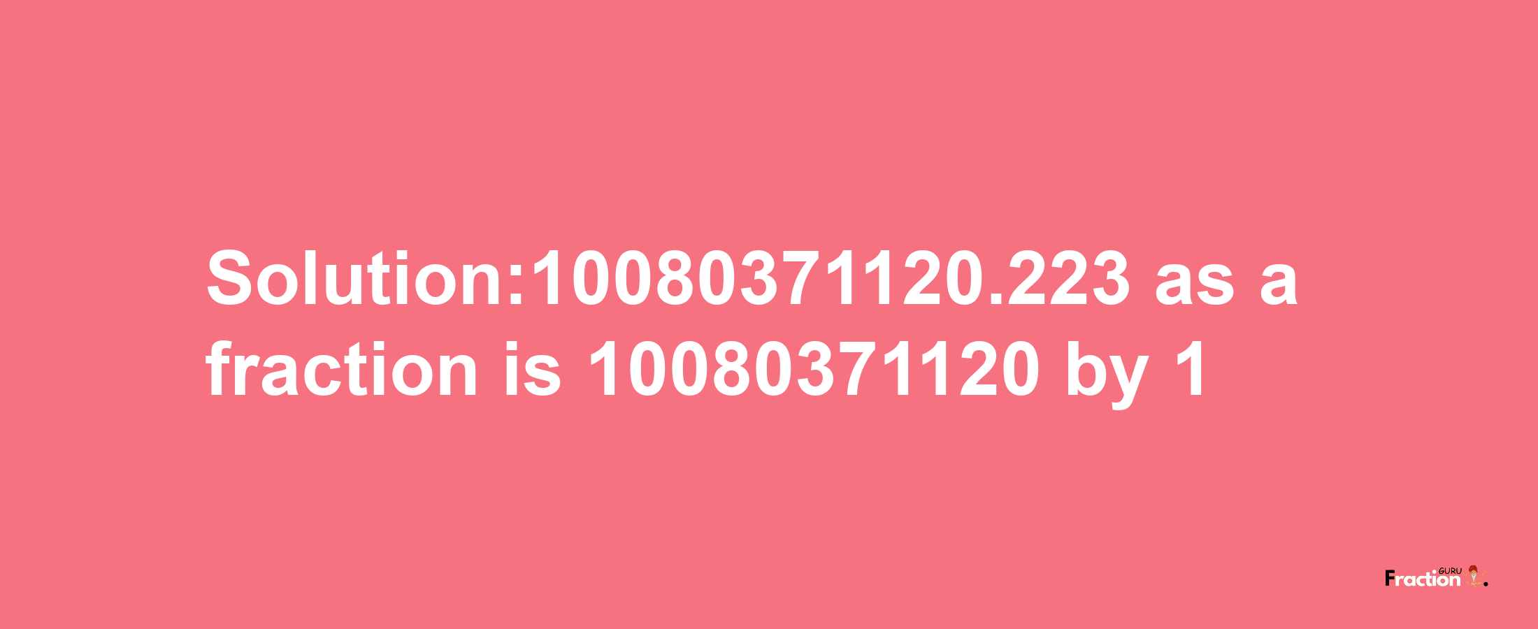 Solution:10080371120.223 as a fraction is 10080371120/1