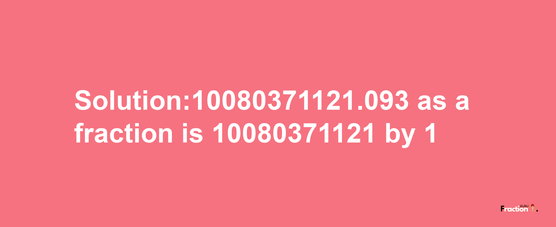 Solution:10080371121.093 as a fraction is 10080371121/1