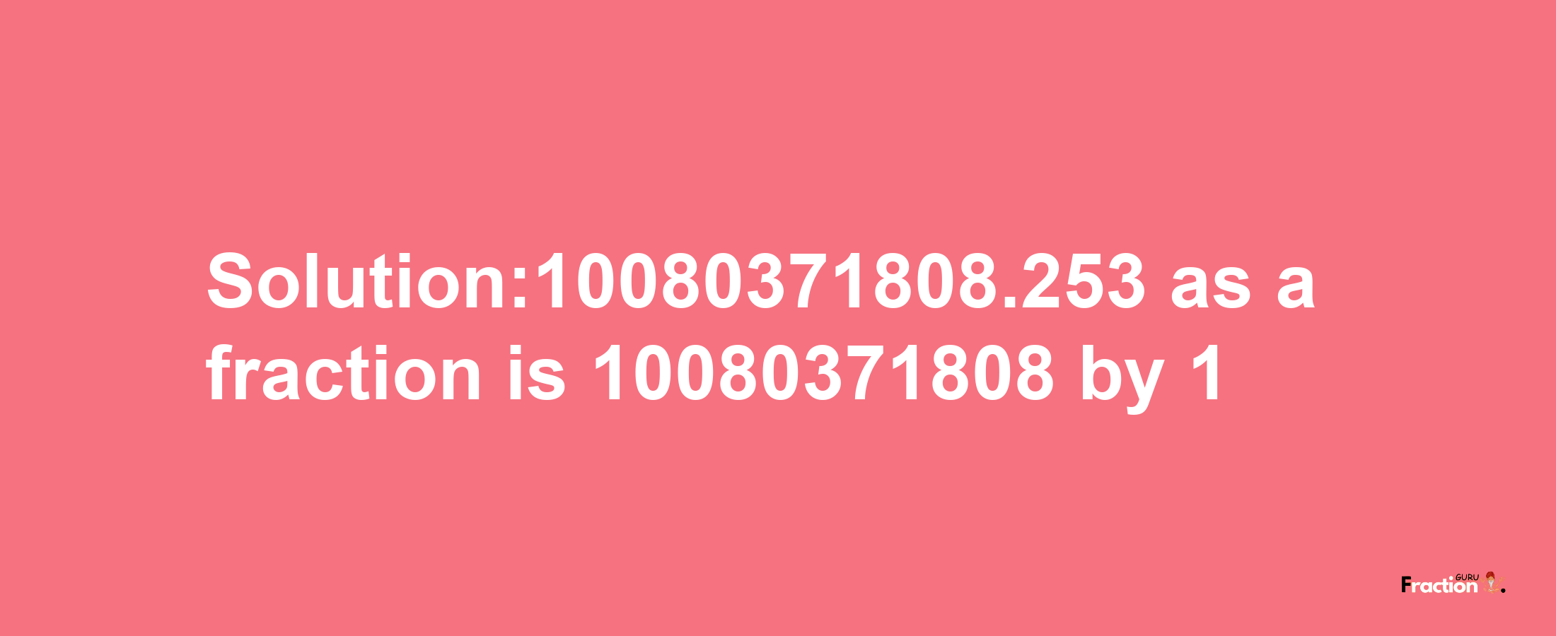 Solution:10080371808.253 as a fraction is 10080371808/1