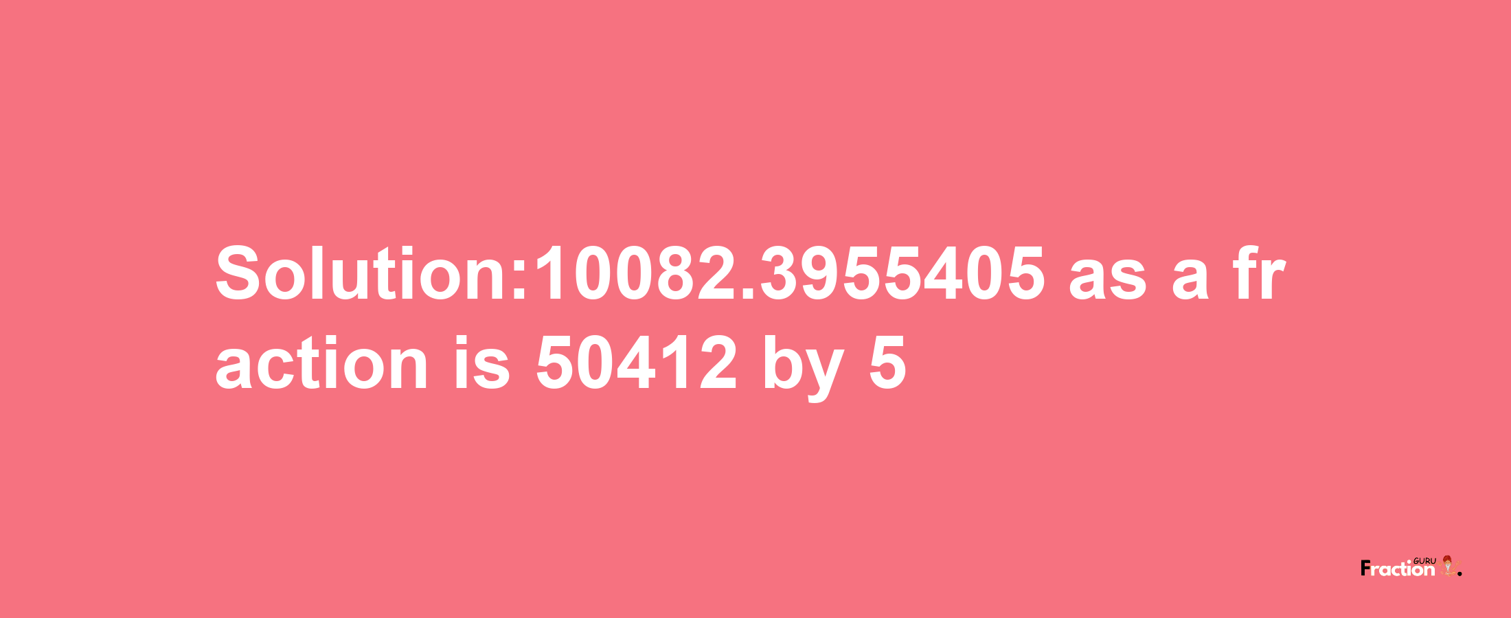 Solution:10082.3955405 as a fraction is 50412/5