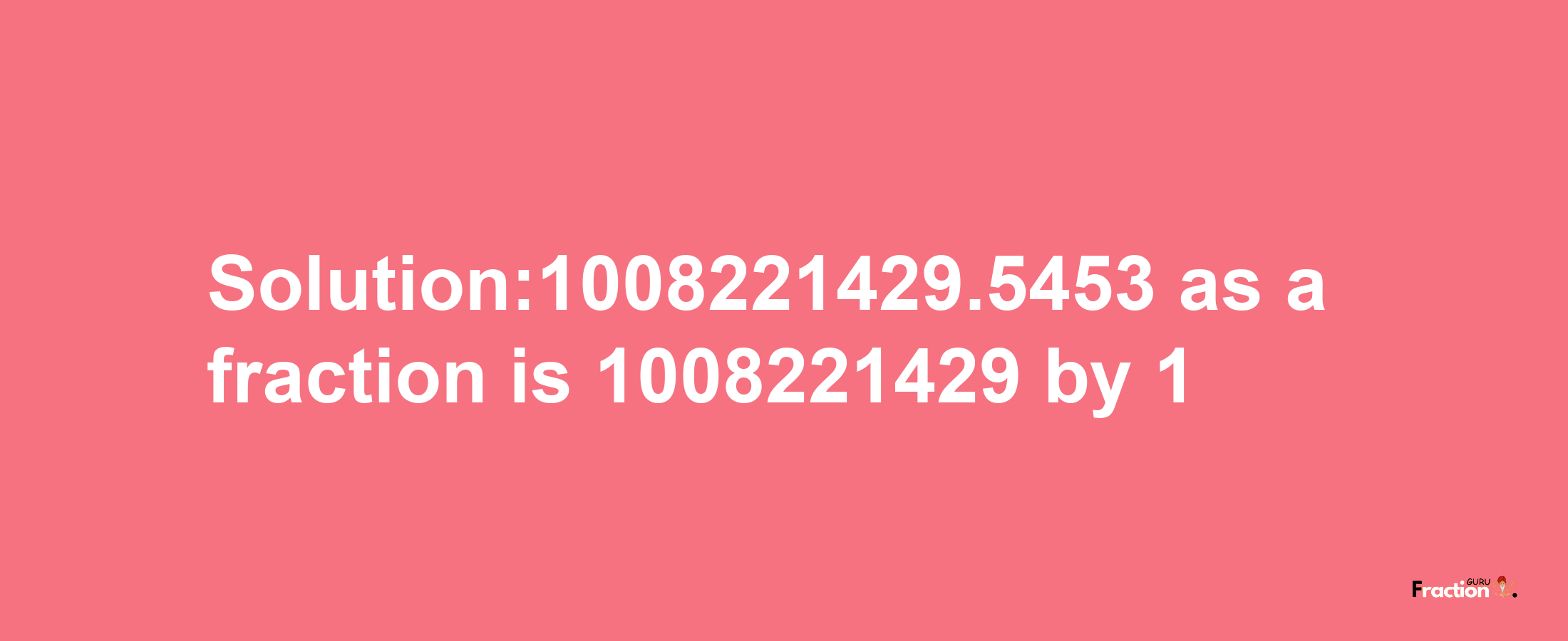 Solution:1008221429.5453 as a fraction is 1008221429/1