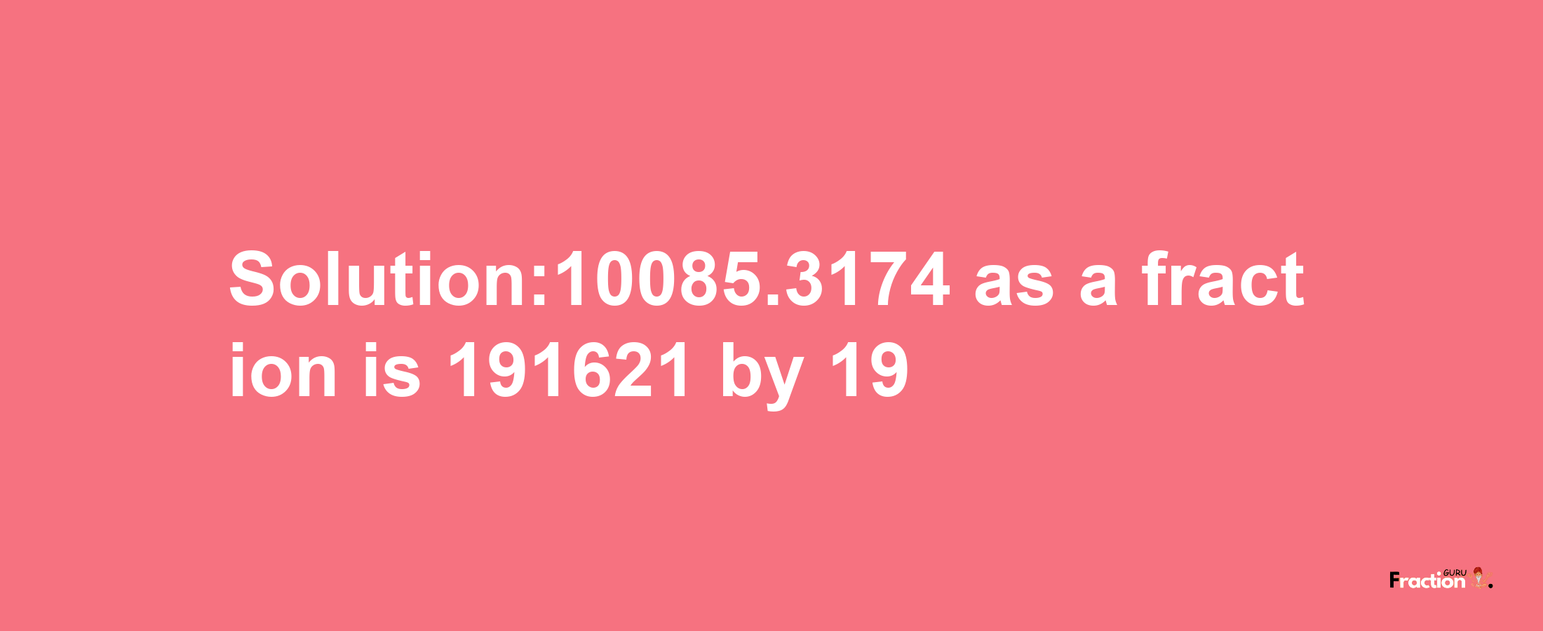 Solution:10085.3174 as a fraction is 191621/19