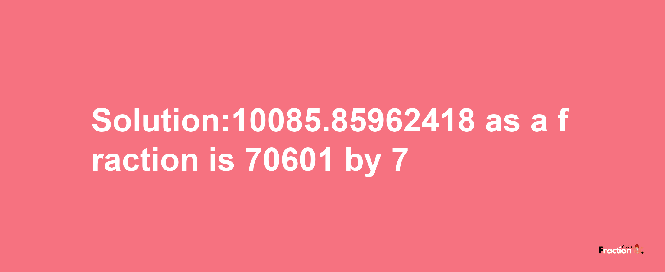 Solution:10085.85962418 as a fraction is 70601/7