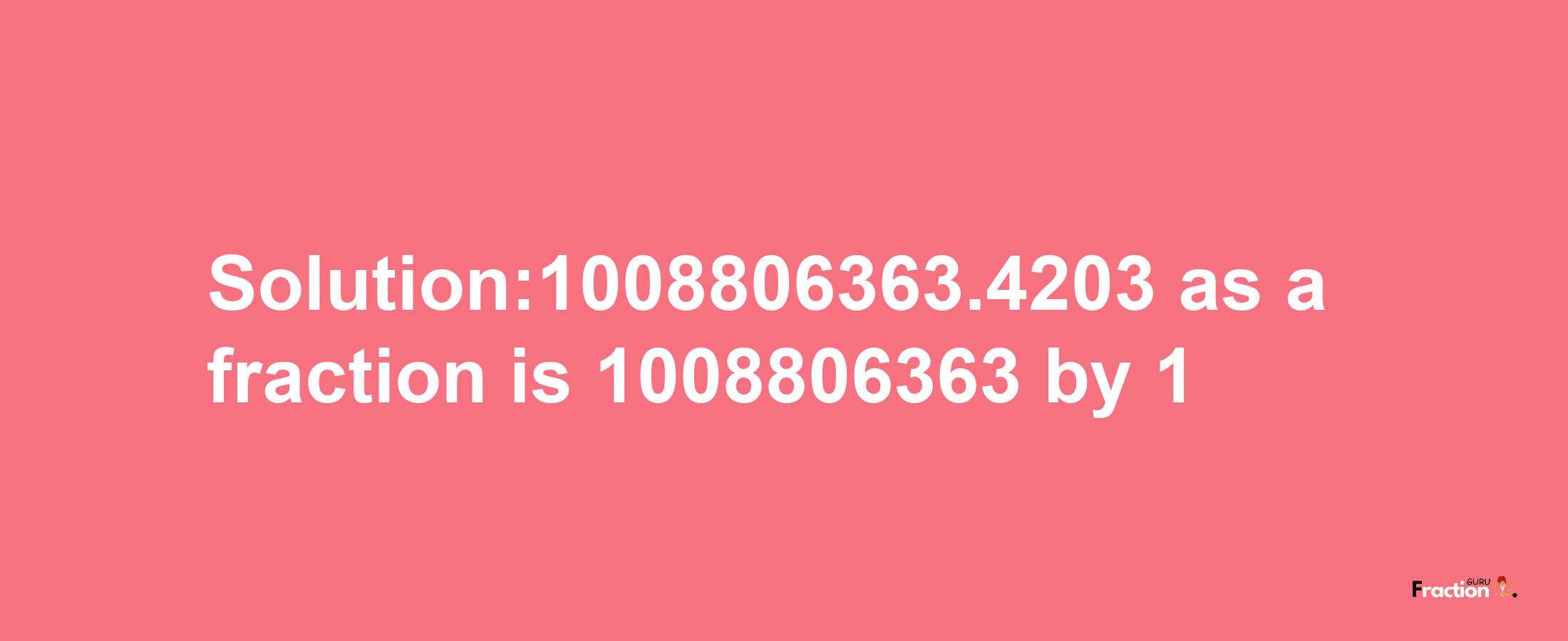 Solution:1008806363.4203 as a fraction is 1008806363/1