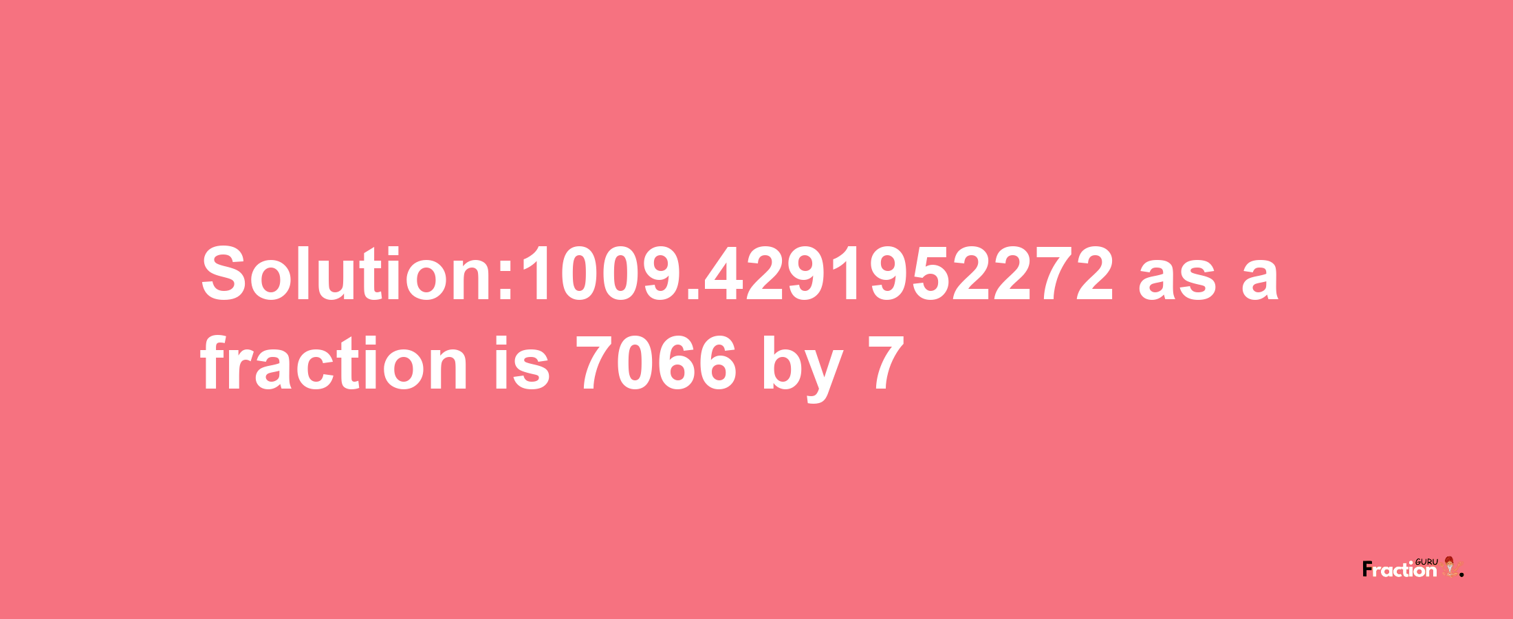 Solution:1009.4291952272 as a fraction is 7066/7