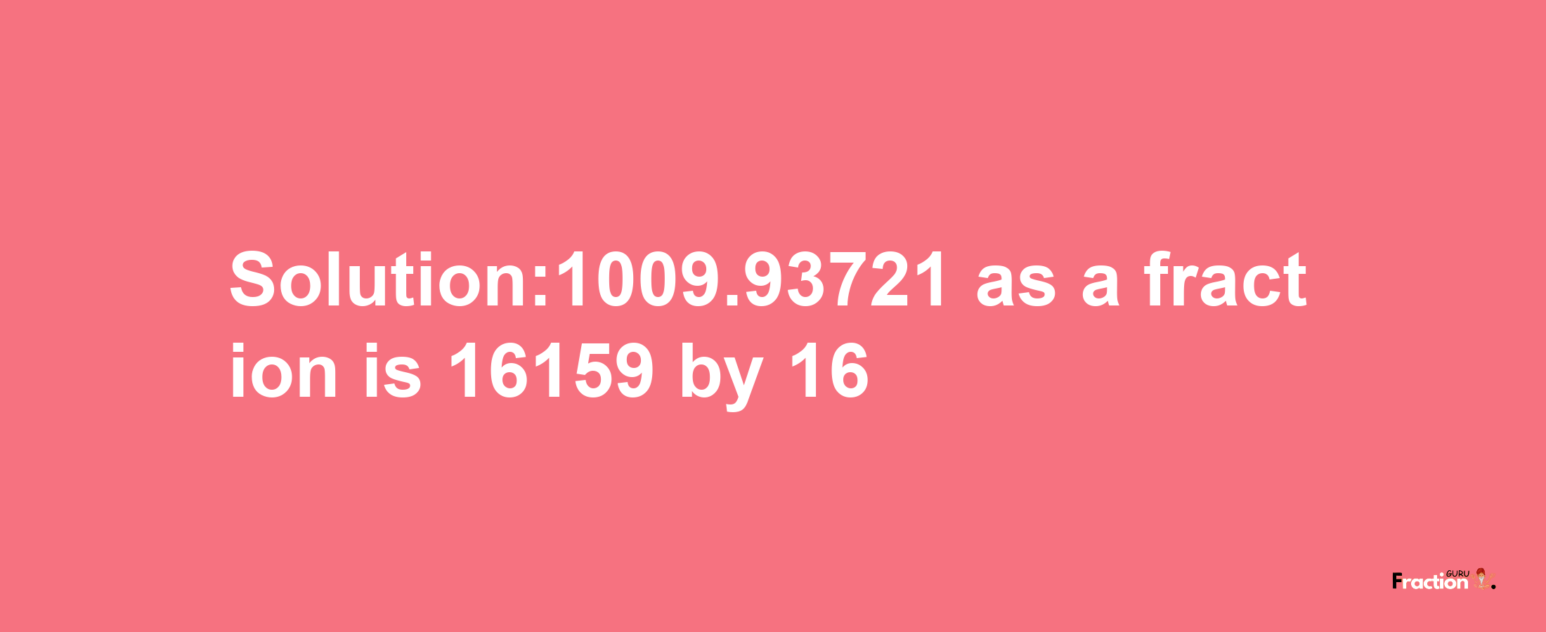 Solution:1009.93721 as a fraction is 16159/16