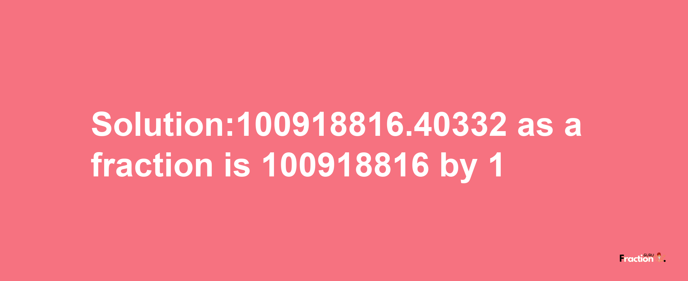 Solution:100918816.40332 as a fraction is 100918816/1