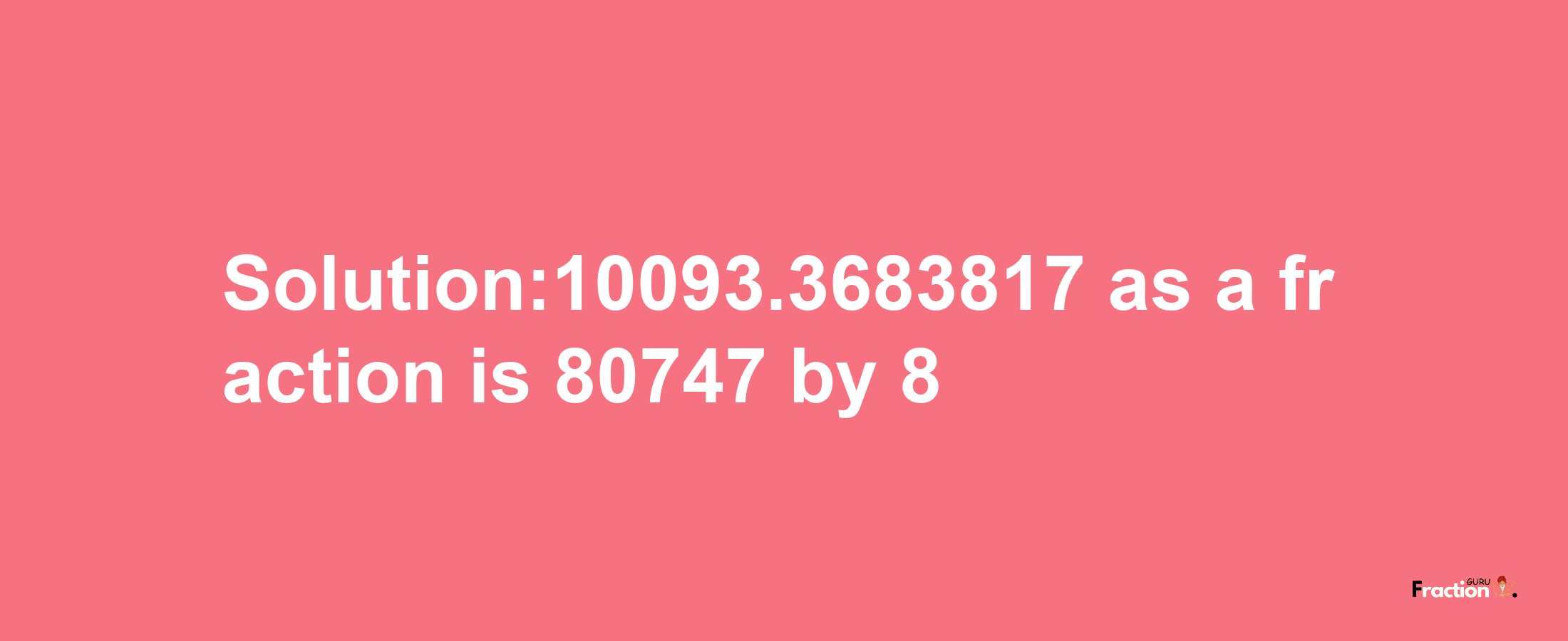 Solution:10093.3683817 as a fraction is 80747/8