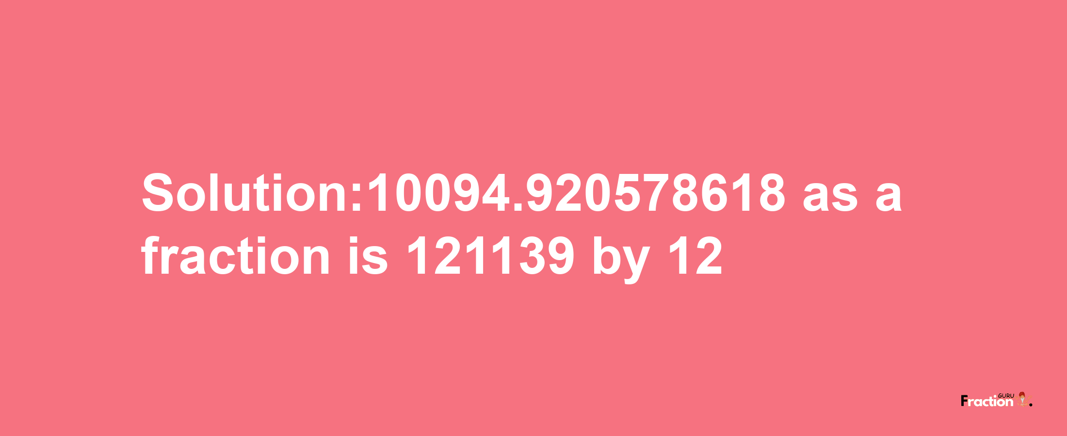 Solution:10094.920578618 as a fraction is 121139/12