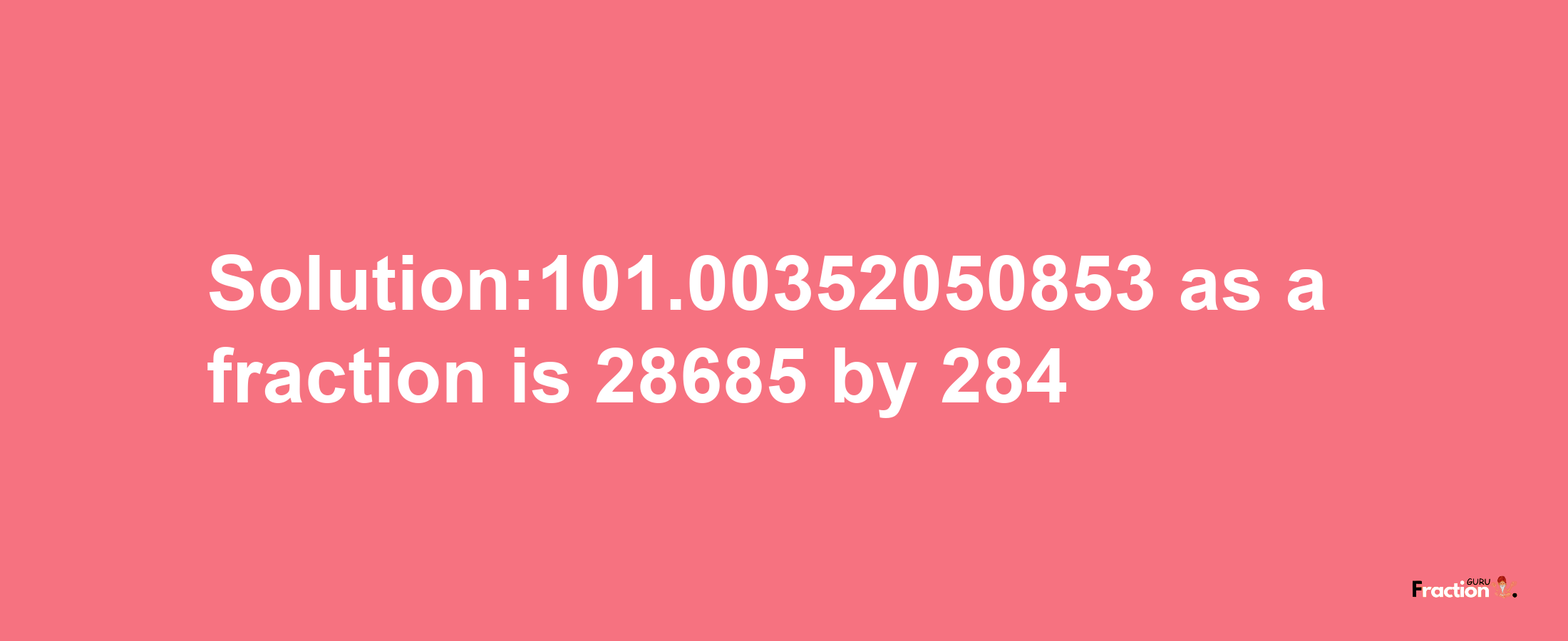 Solution:101.00352050853 as a fraction is 28685/284