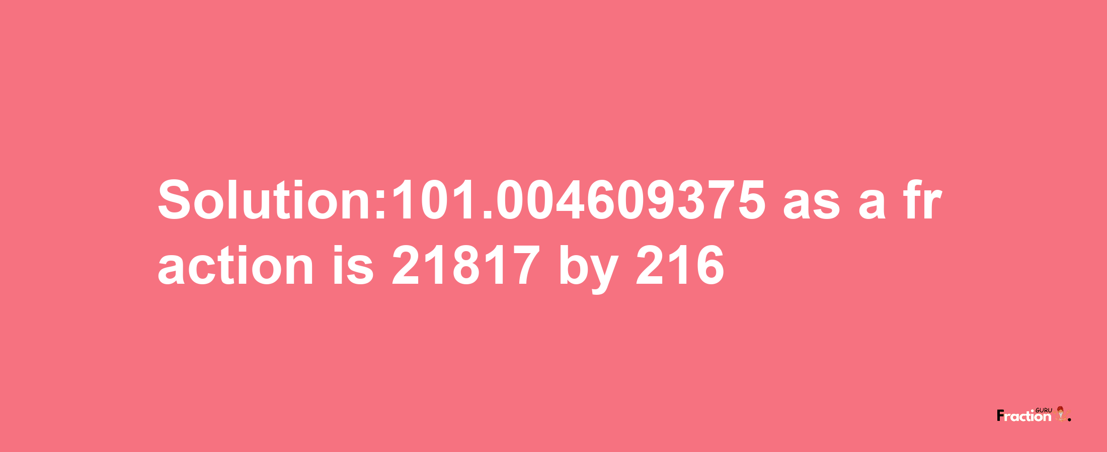 Solution:101.004609375 as a fraction is 21817/216