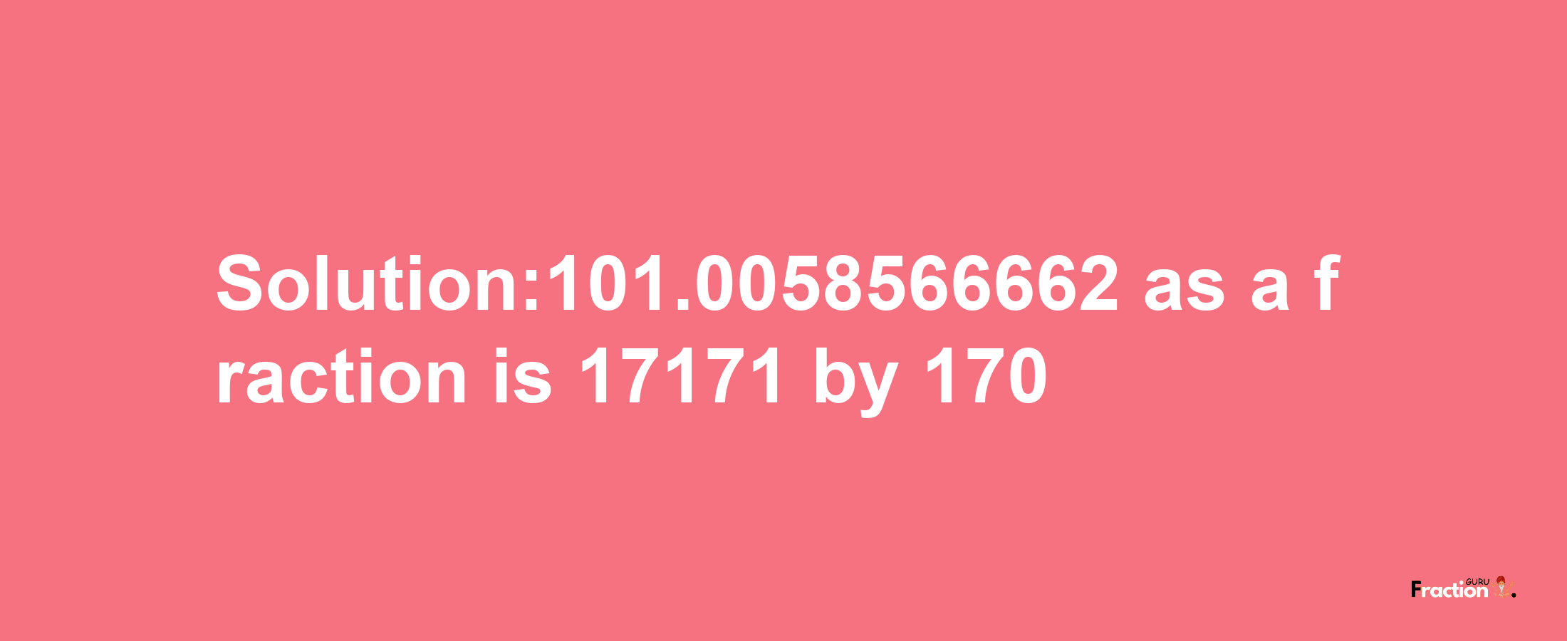 Solution:101.0058566662 as a fraction is 17171/170