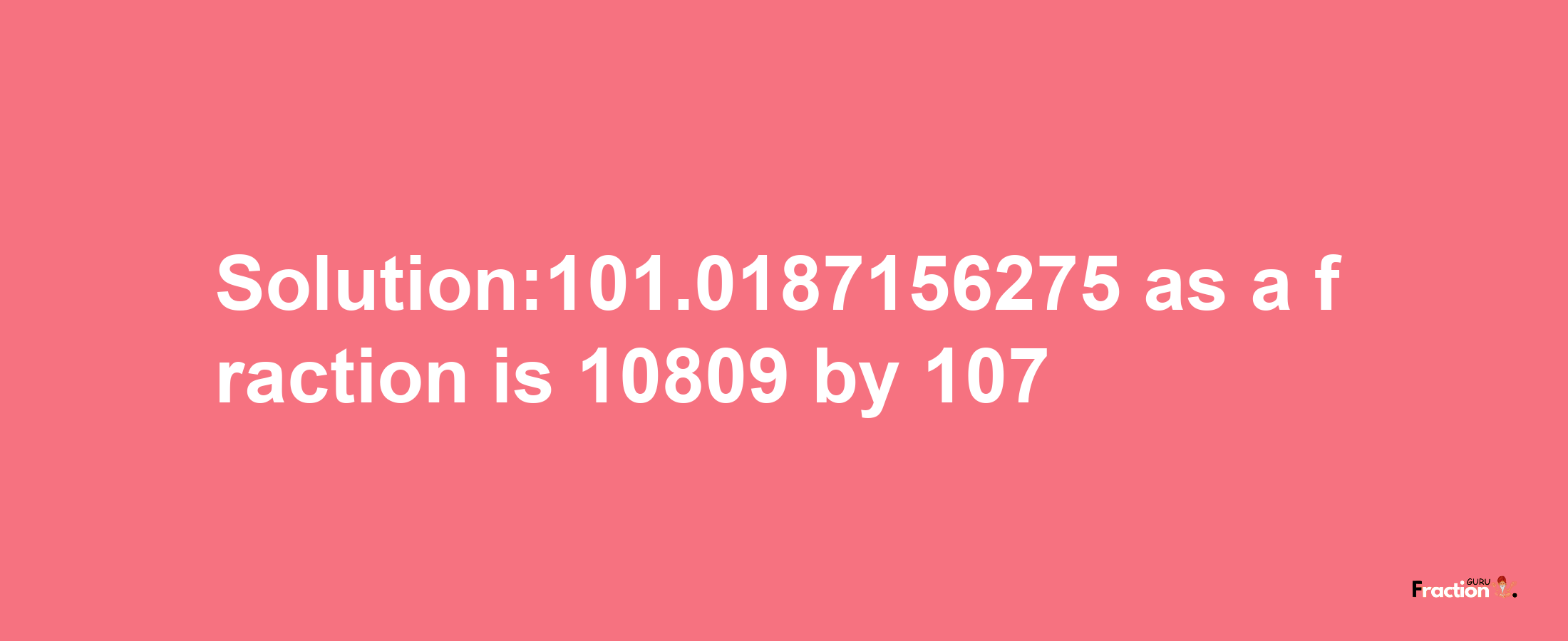 Solution:101.0187156275 as a fraction is 10809/107