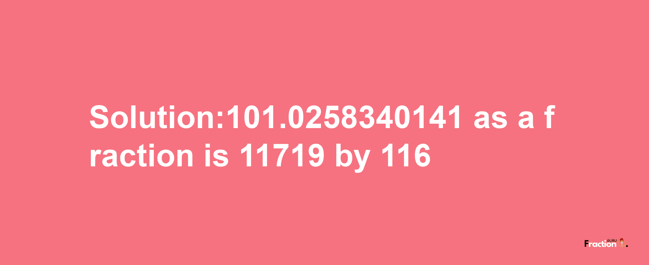 Solution:101.0258340141 as a fraction is 11719/116