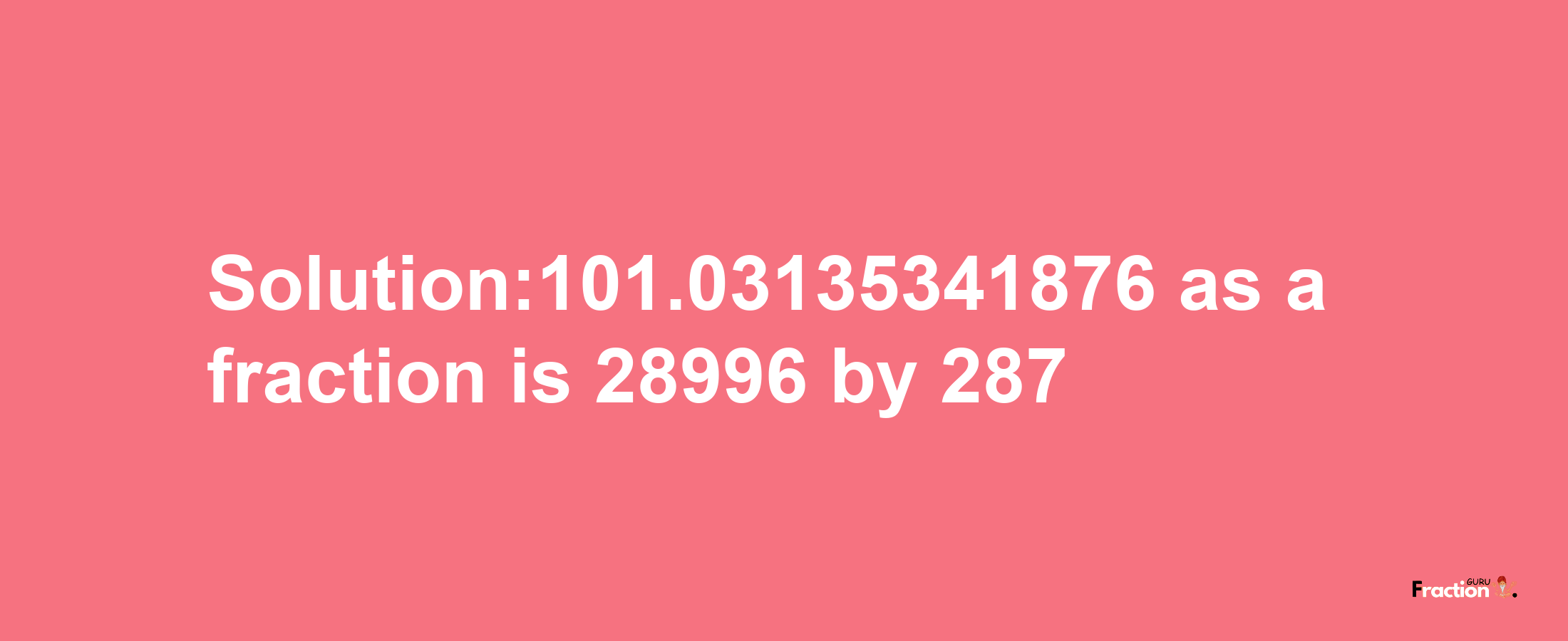 Solution:101.03135341876 as a fraction is 28996/287