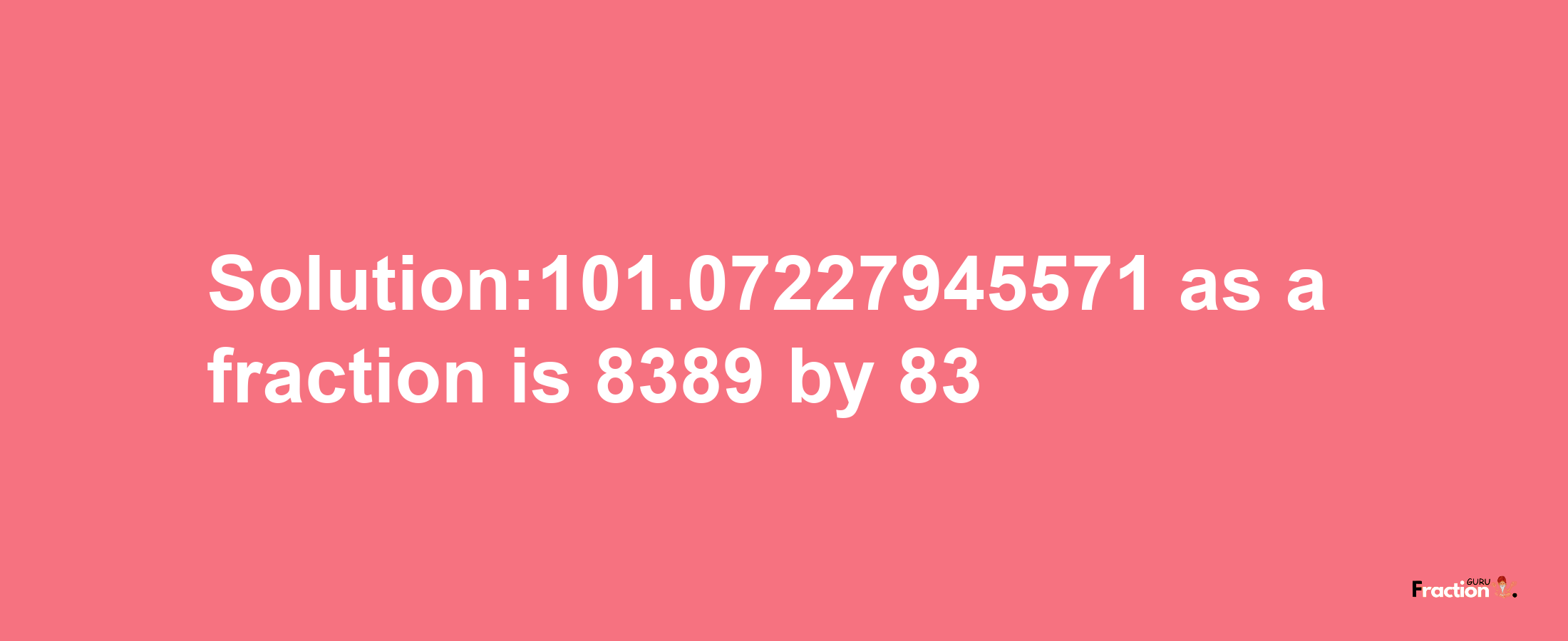 Solution:101.07227945571 as a fraction is 8389/83