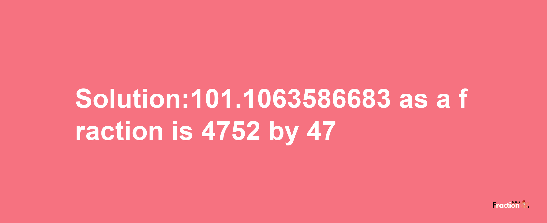 Solution:101.1063586683 as a fraction is 4752/47