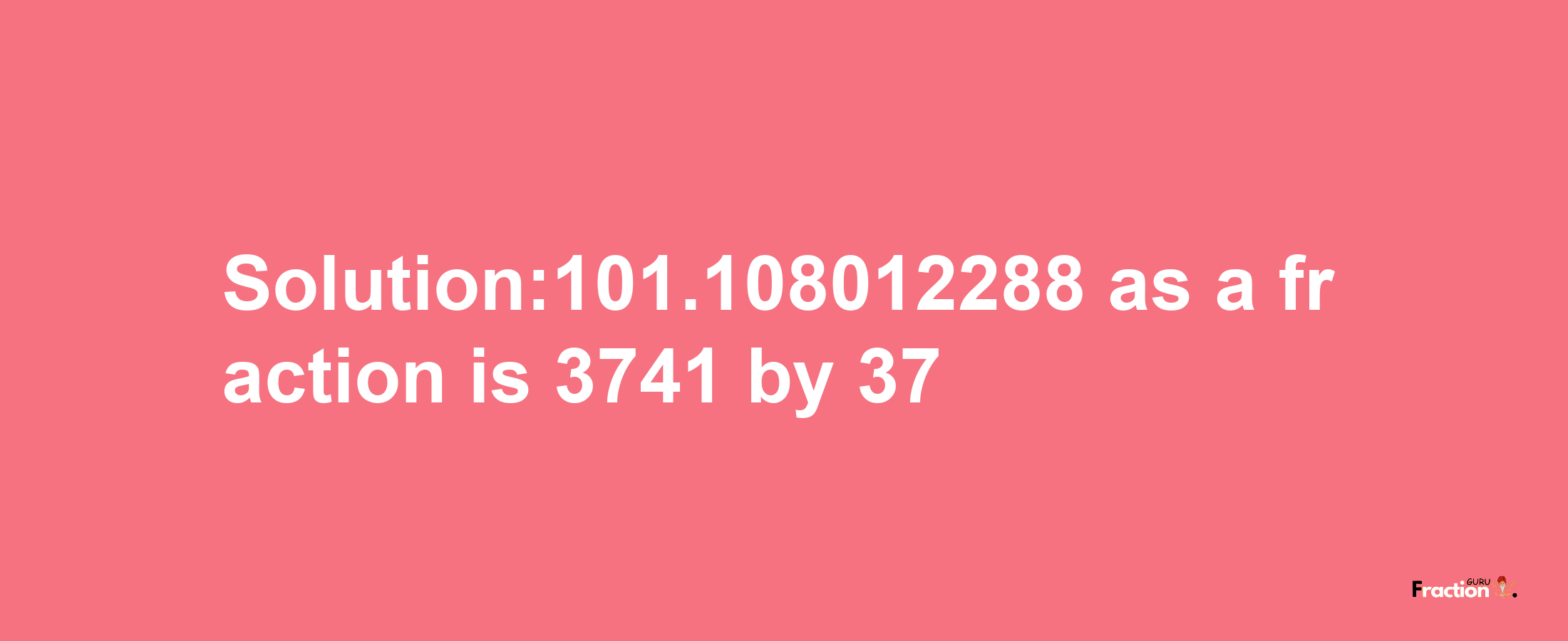 Solution:101.108012288 as a fraction is 3741/37