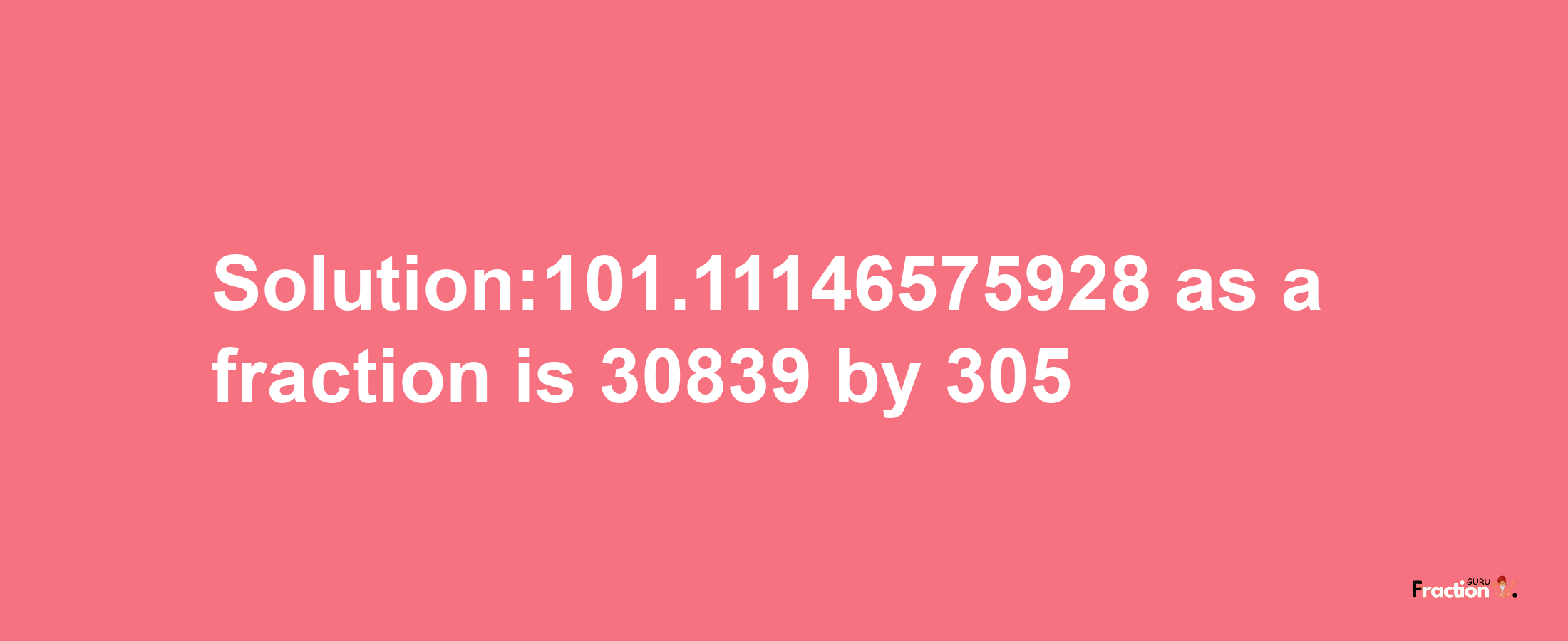 Solution:101.11146575928 as a fraction is 30839/305