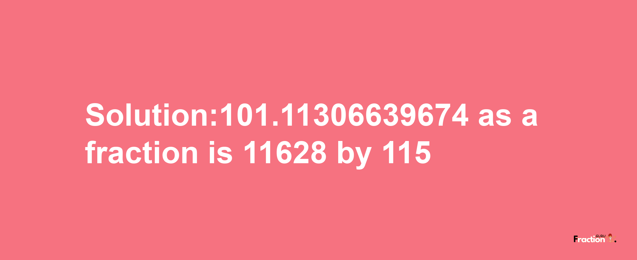 Solution:101.11306639674 as a fraction is 11628/115