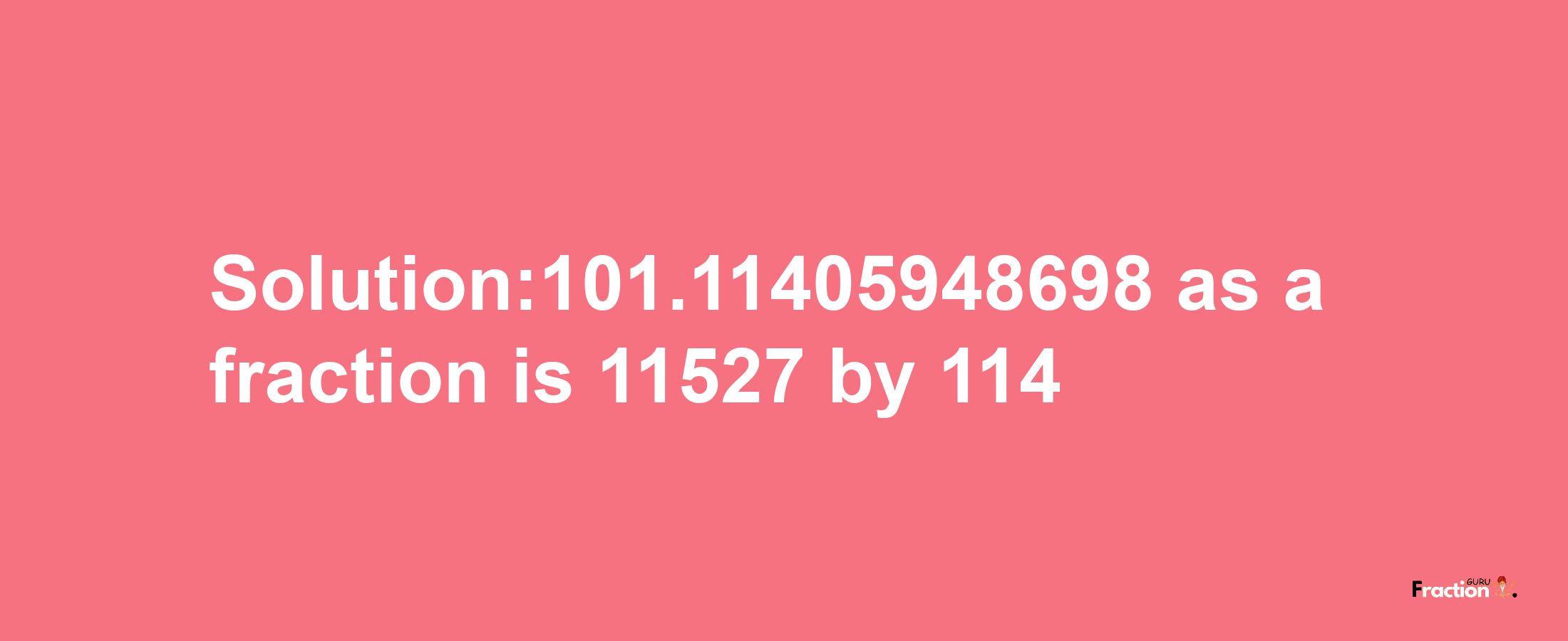 Solution:101.11405948698 as a fraction is 11527/114