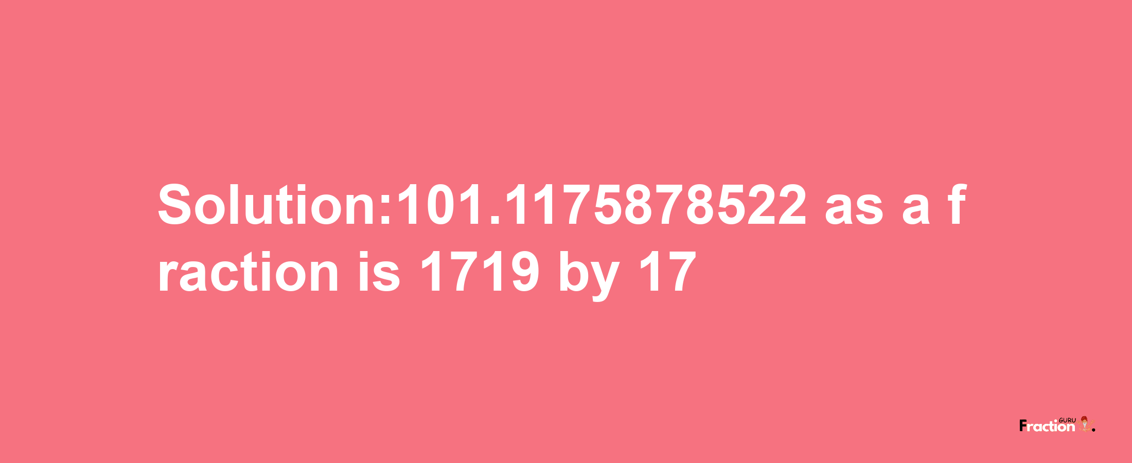 Solution:101.1175878522 as a fraction is 1719/17