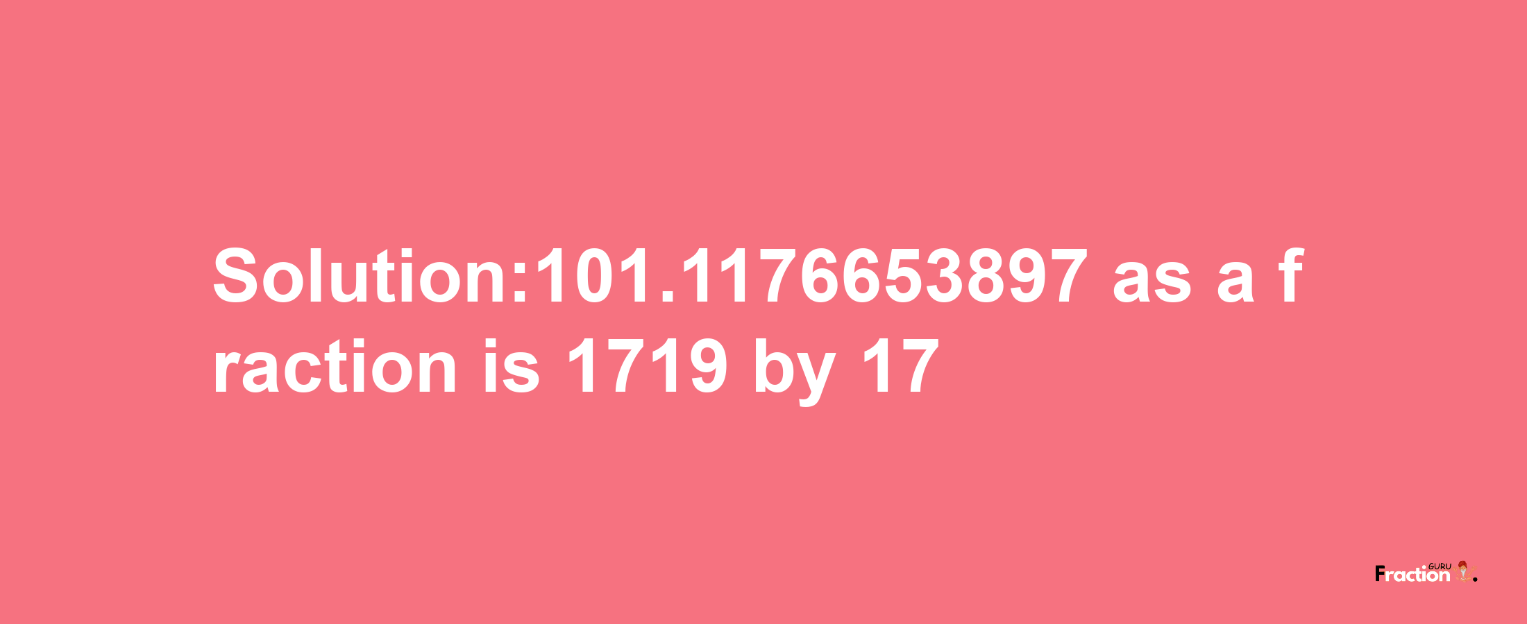 Solution:101.1176653897 as a fraction is 1719/17