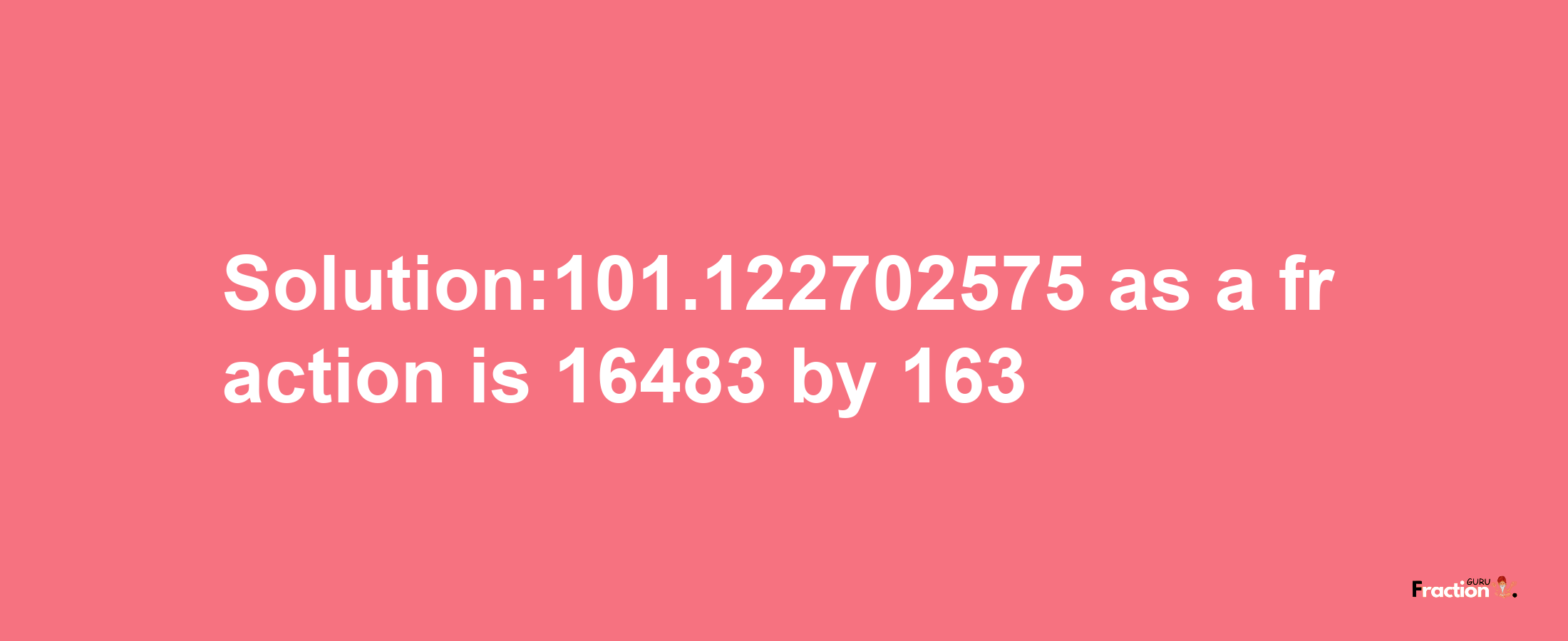 Solution:101.122702575 as a fraction is 16483/163