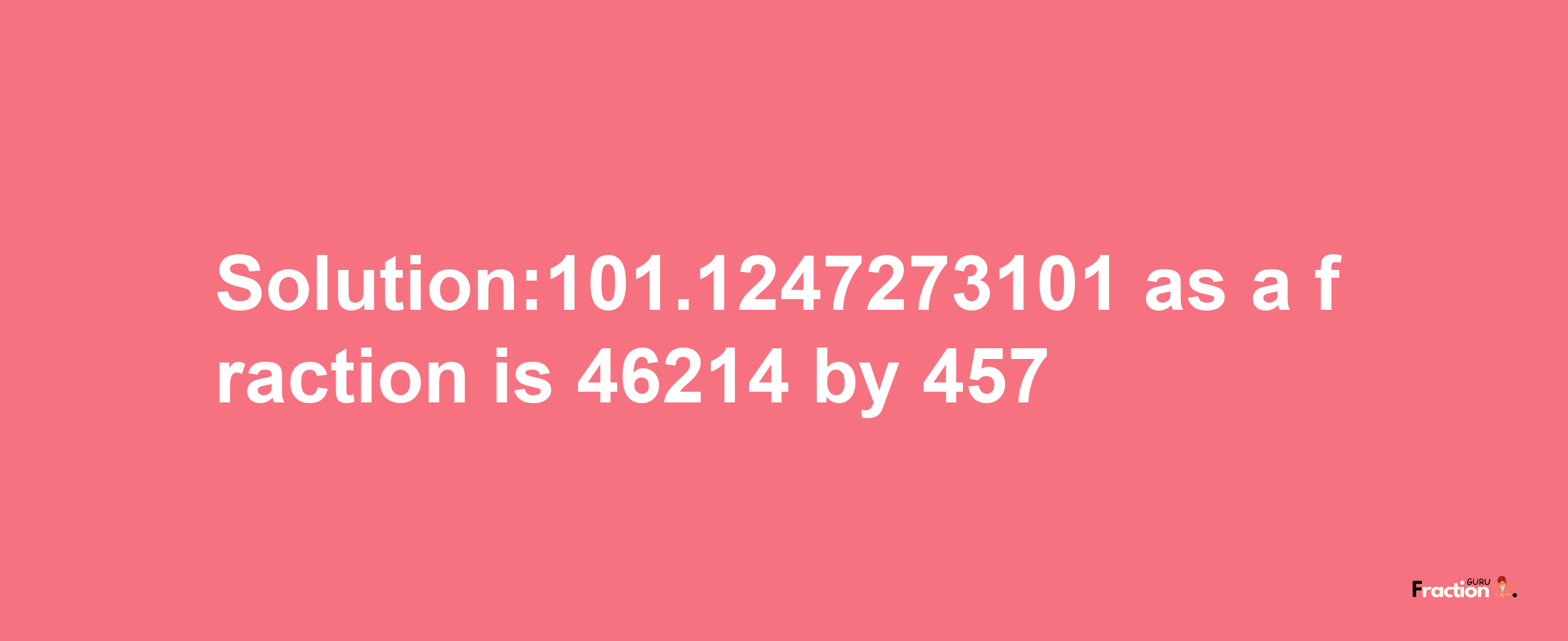 Solution:101.1247273101 as a fraction is 46214/457