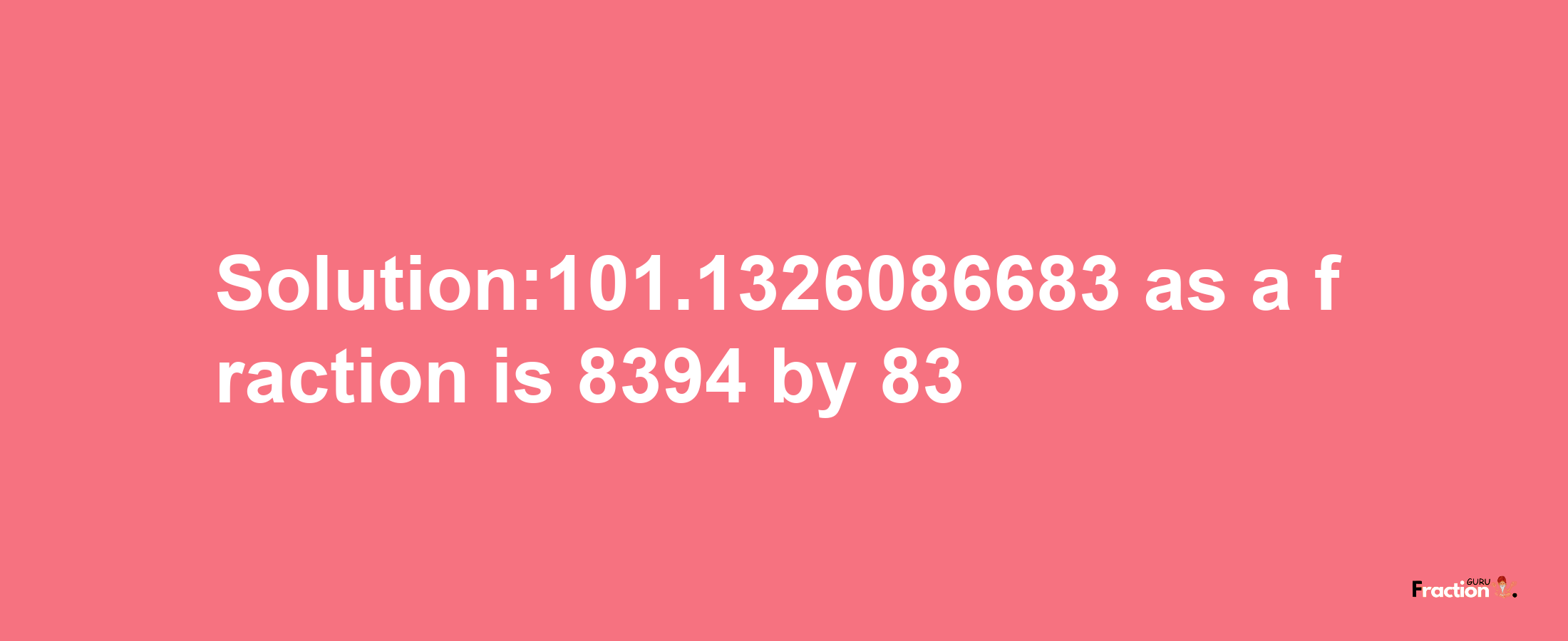 Solution:101.1326086683 as a fraction is 8394/83