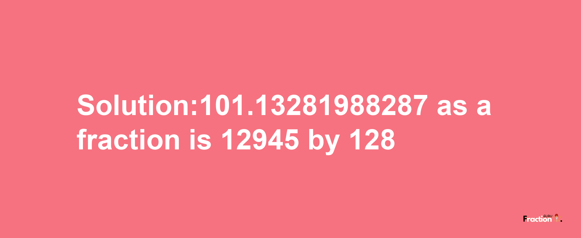 Solution:101.13281988287 as a fraction is 12945/128